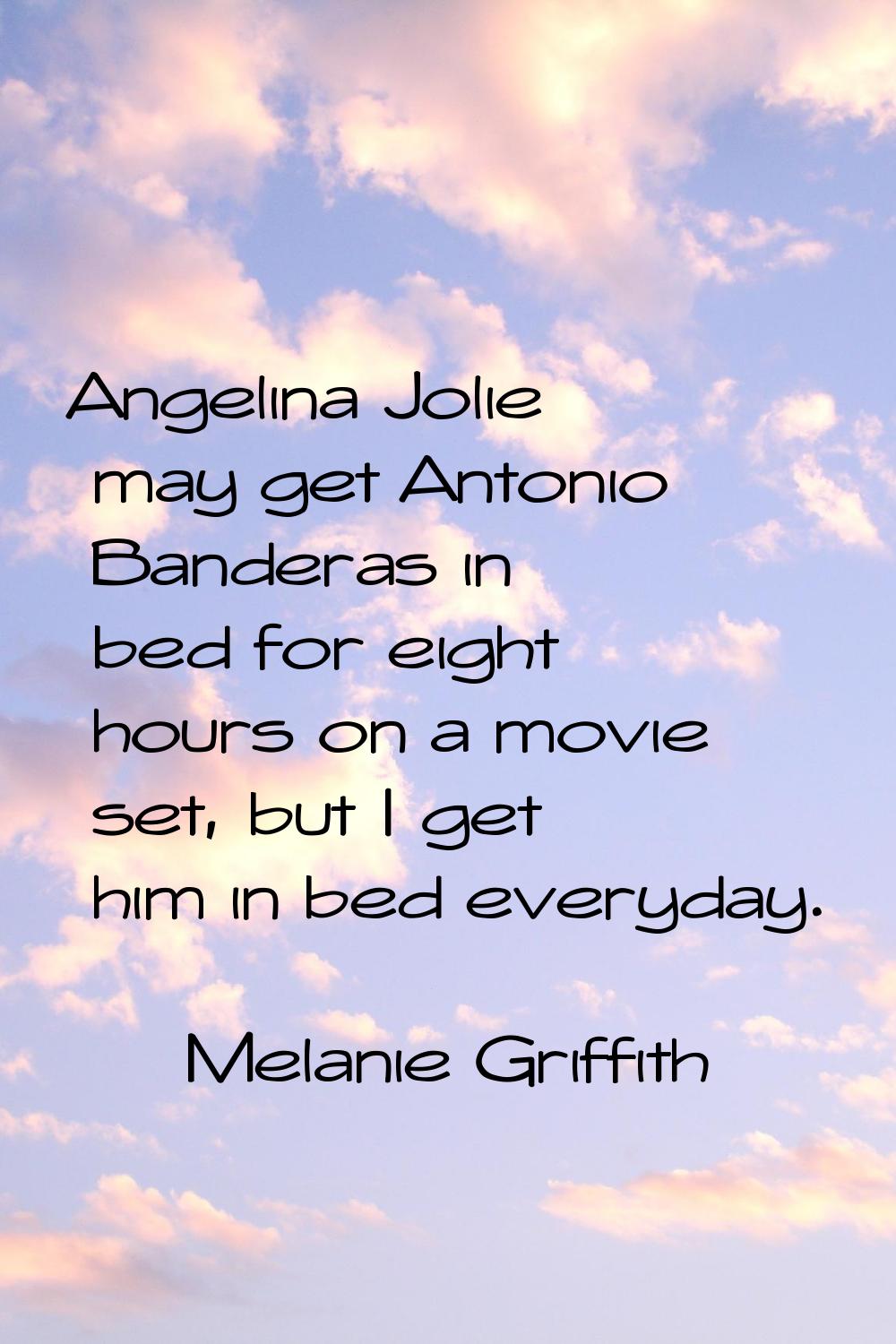Angelina Jolie may get Antonio Banderas in bed for eight hours on a movie set, but I get him in bed