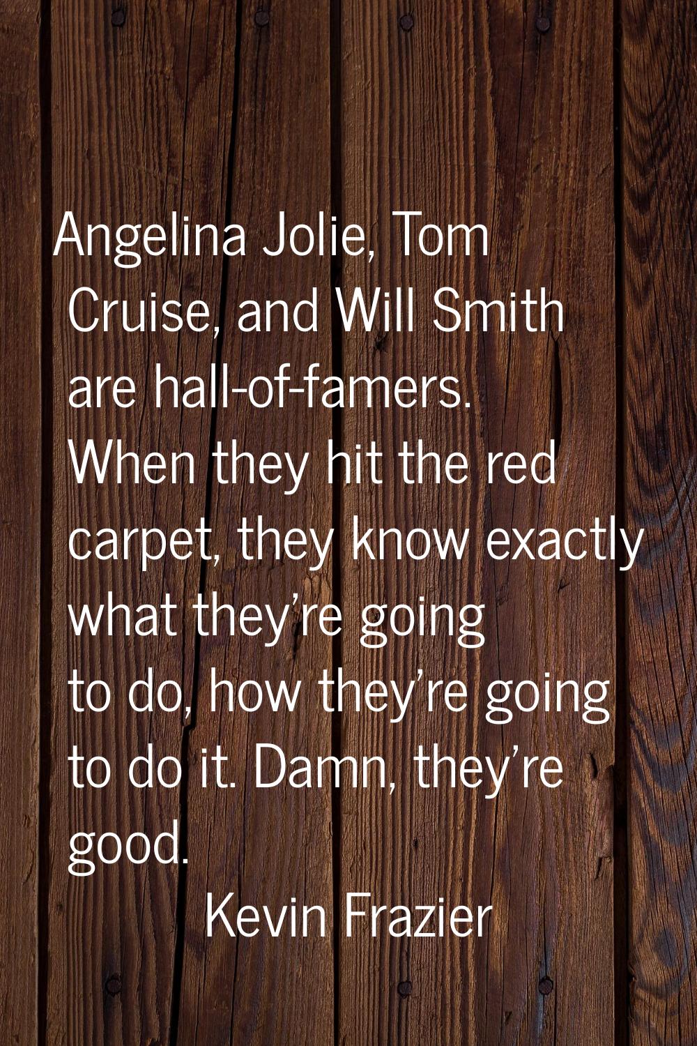 Angelina Jolie, Tom Cruise, and Will Smith are hall-of-famers. When they hit the red carpet, they k
