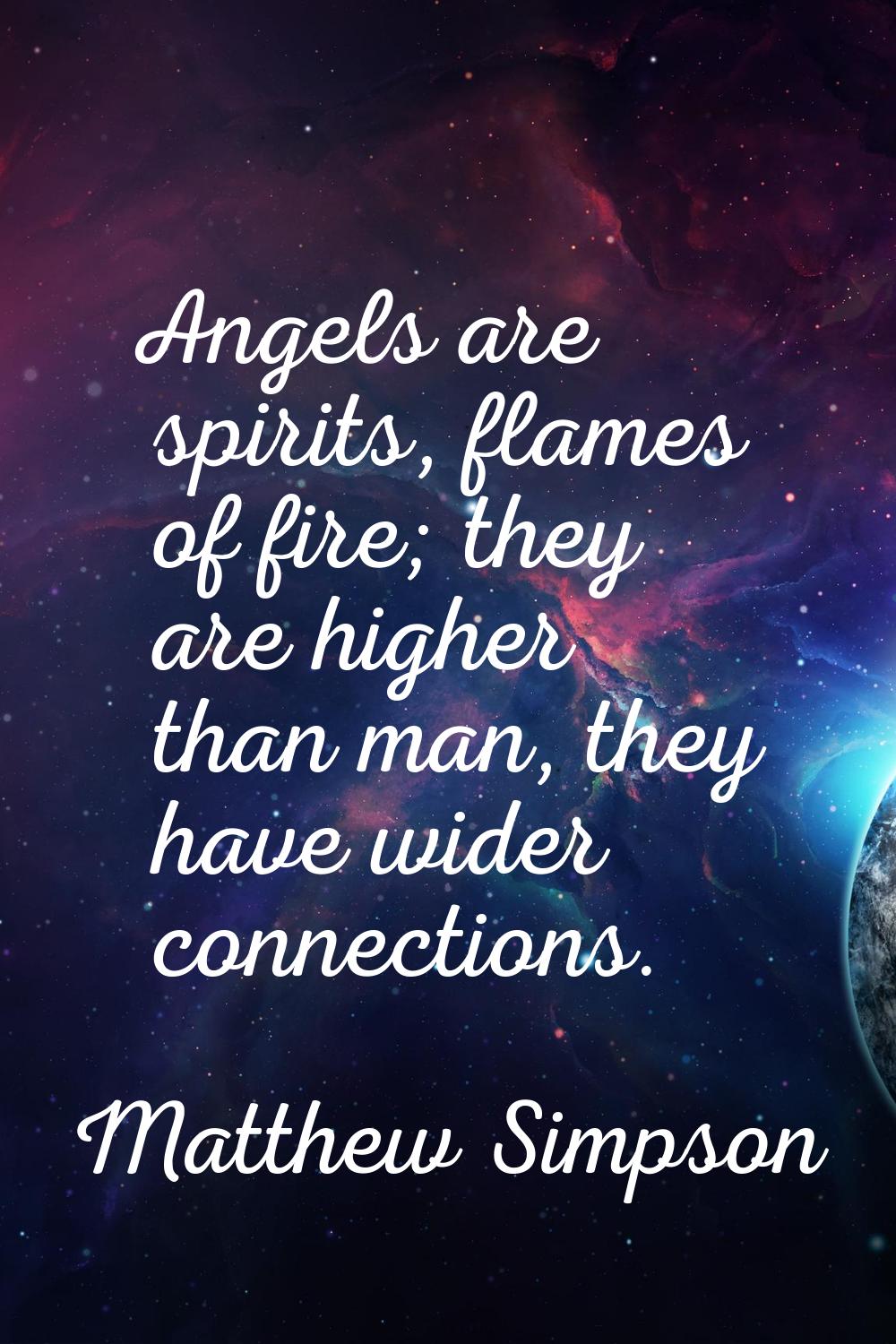 Angels are spirits, flames of fire; they are higher than man, they have wider connections.