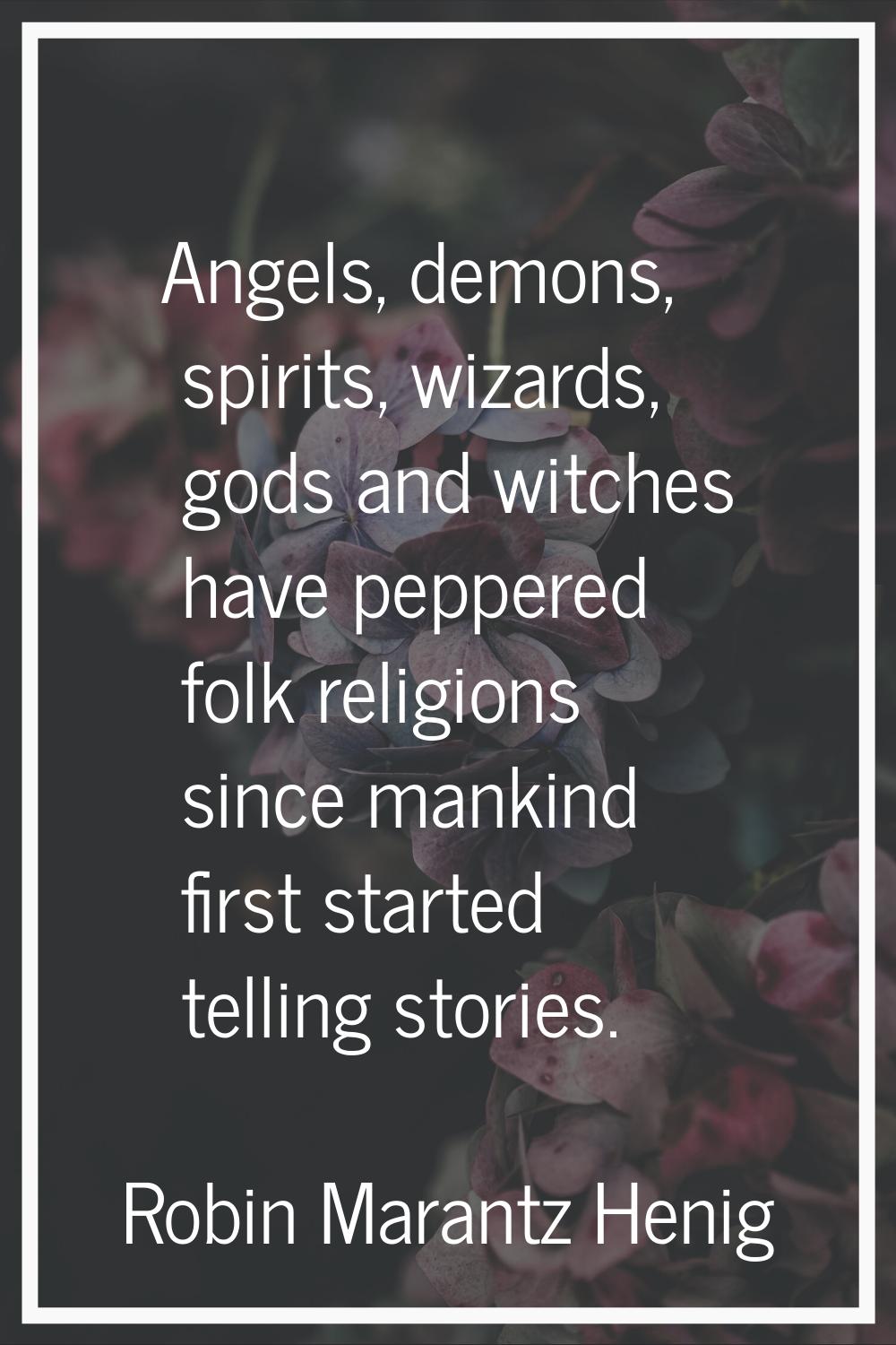 Angels, demons, spirits, wizards, gods and witches have peppered folk religions since mankind first