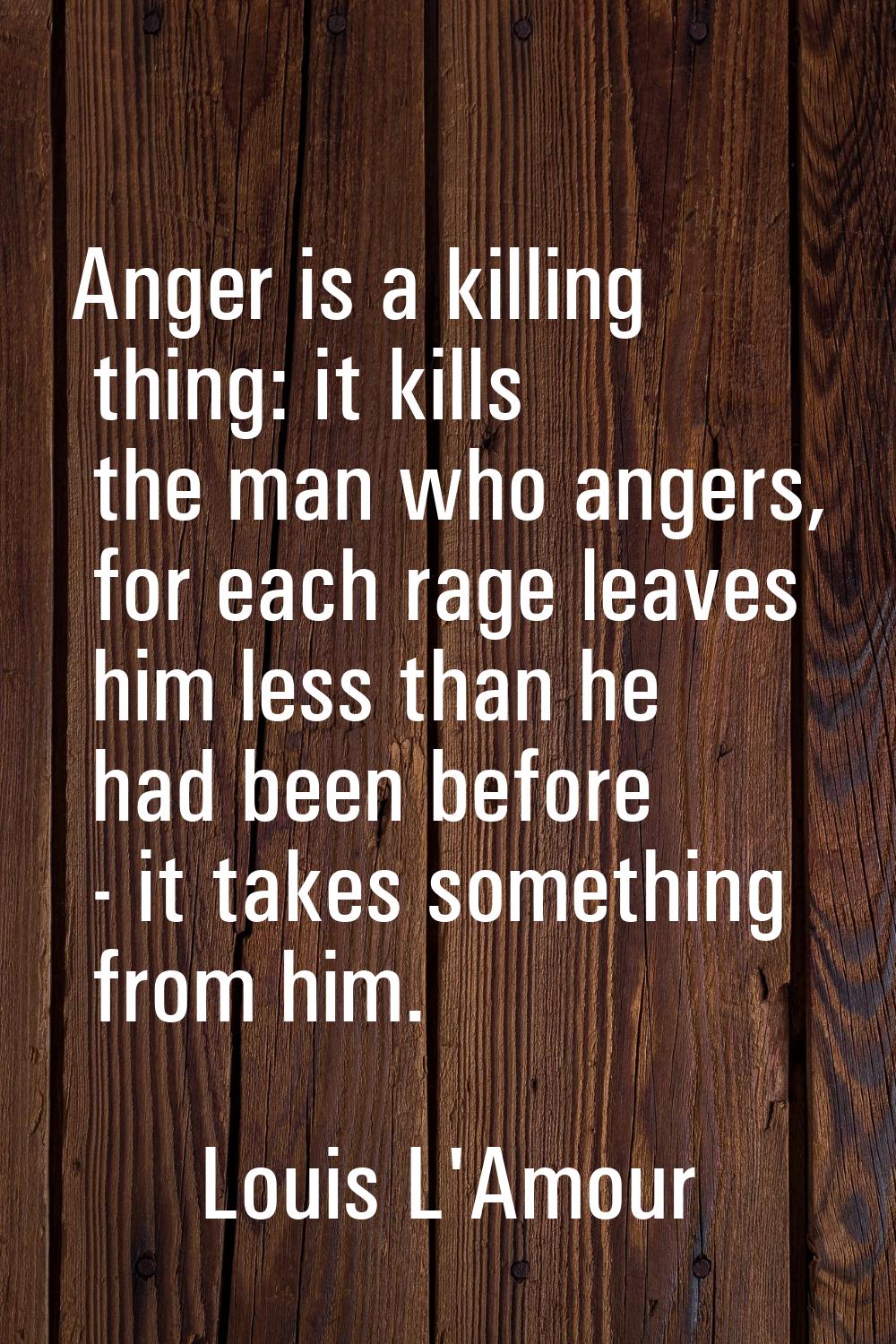 Anger is a killing thing: it kills the man who angers, for each rage leaves him less than he had be