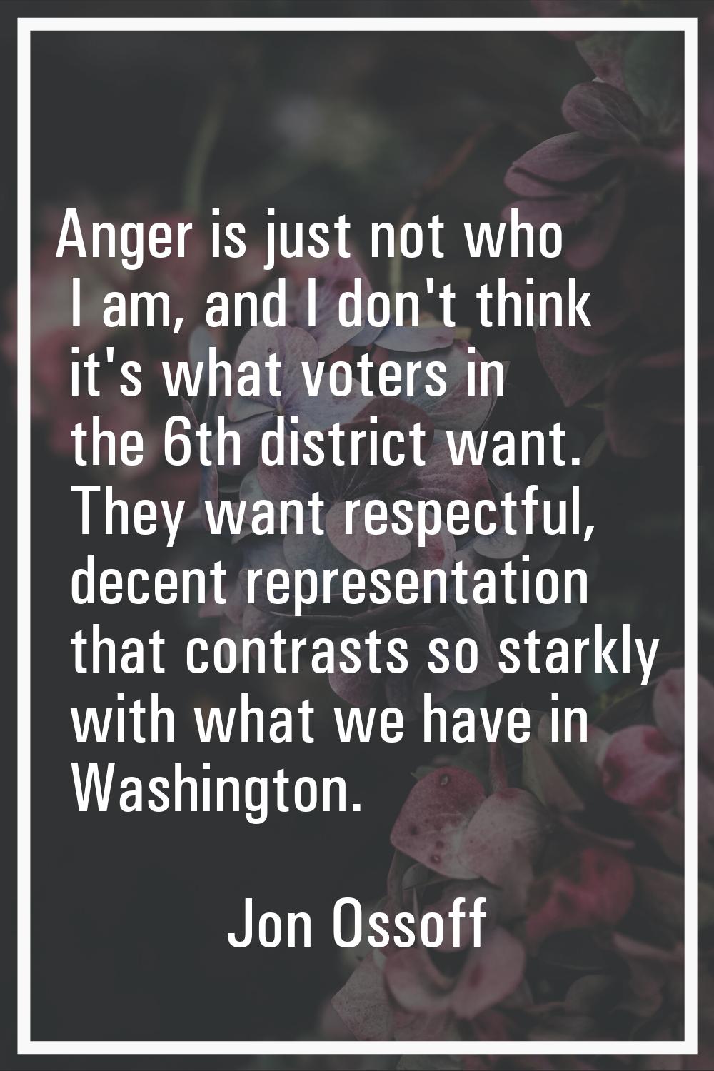Anger is just not who I am, and I don't think it's what voters in the 6th district want. They want 