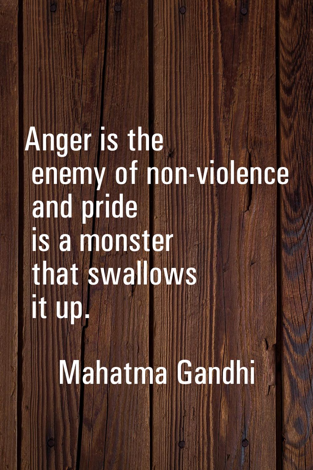 Anger is the enemy of non-violence and pride is a monster that swallows it up.