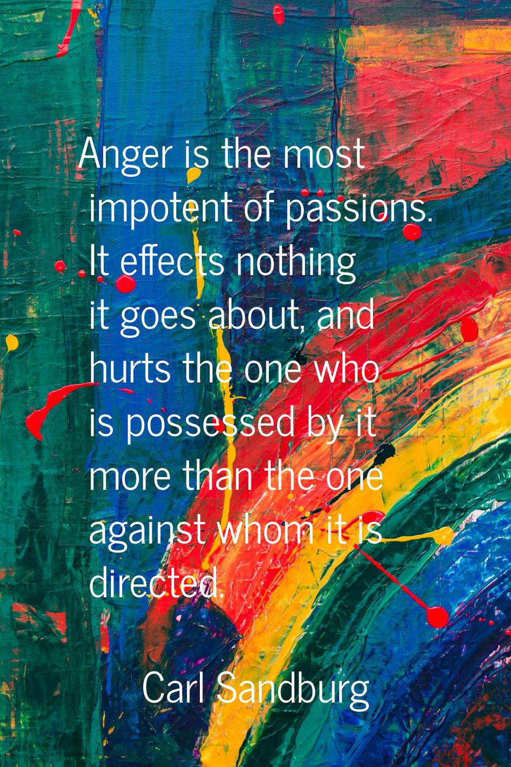 Anger is the most impotent of passions. It effects nothing it goes about, and hurts the one who is 