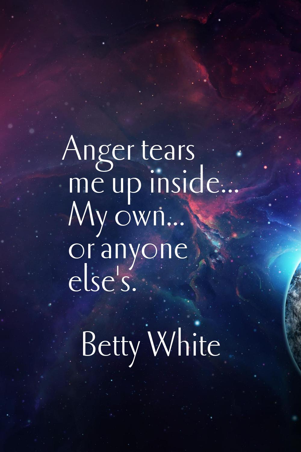 Anger tears me up inside... My own... or anyone else's.