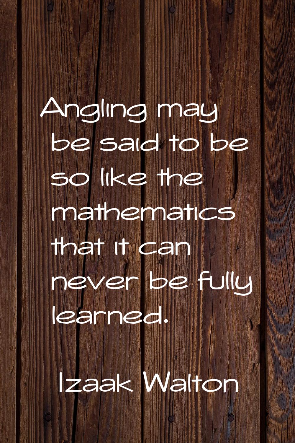 Angling may be said to be so like the mathematics that it can never be fully learned.