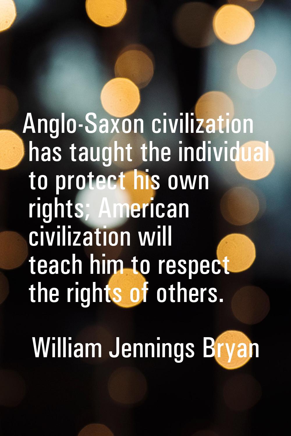 Anglo-Saxon civilization has taught the individual to protect his own rights; American civilization