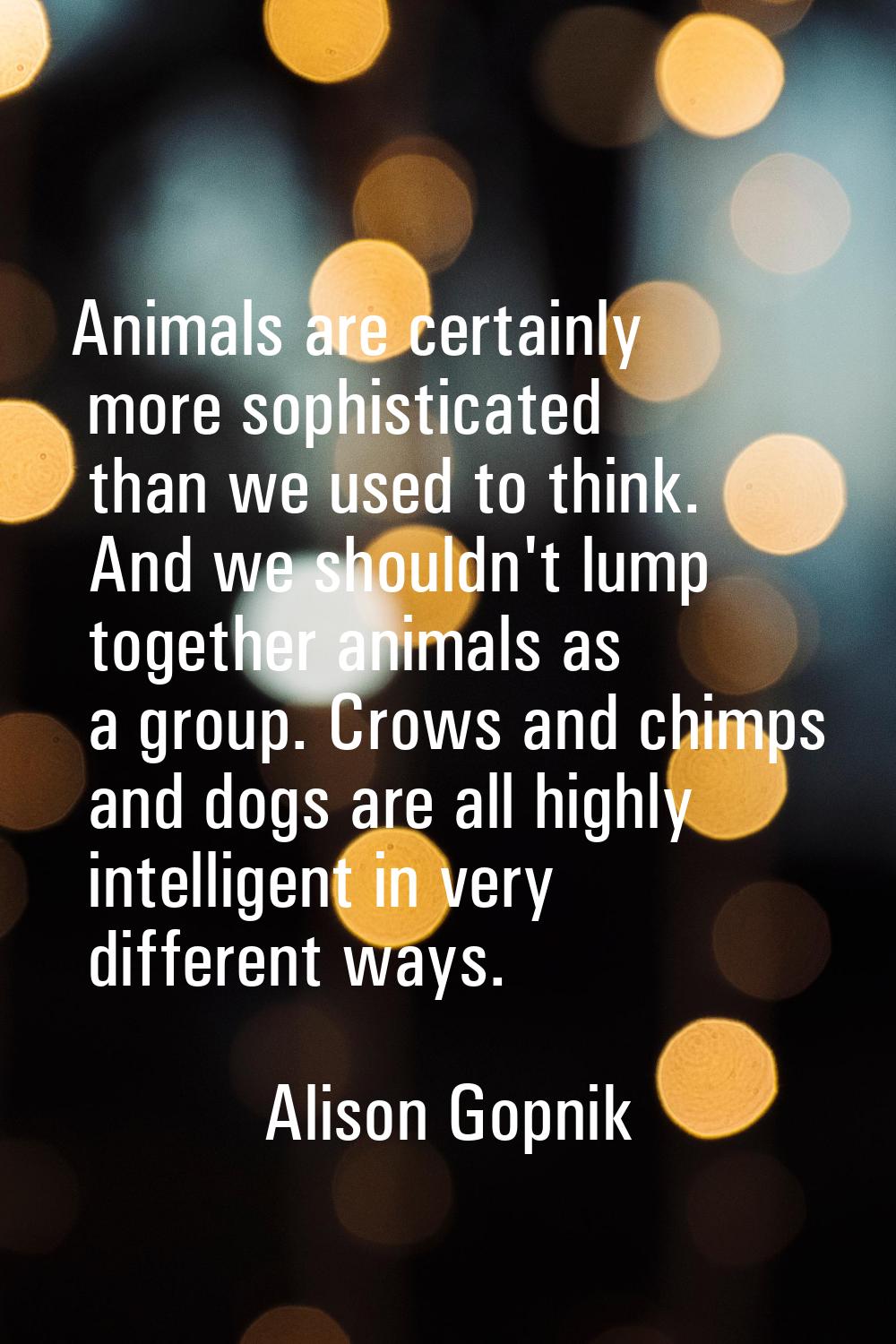 Animals are certainly more sophisticated than we used to think. And we shouldn't lump together anim