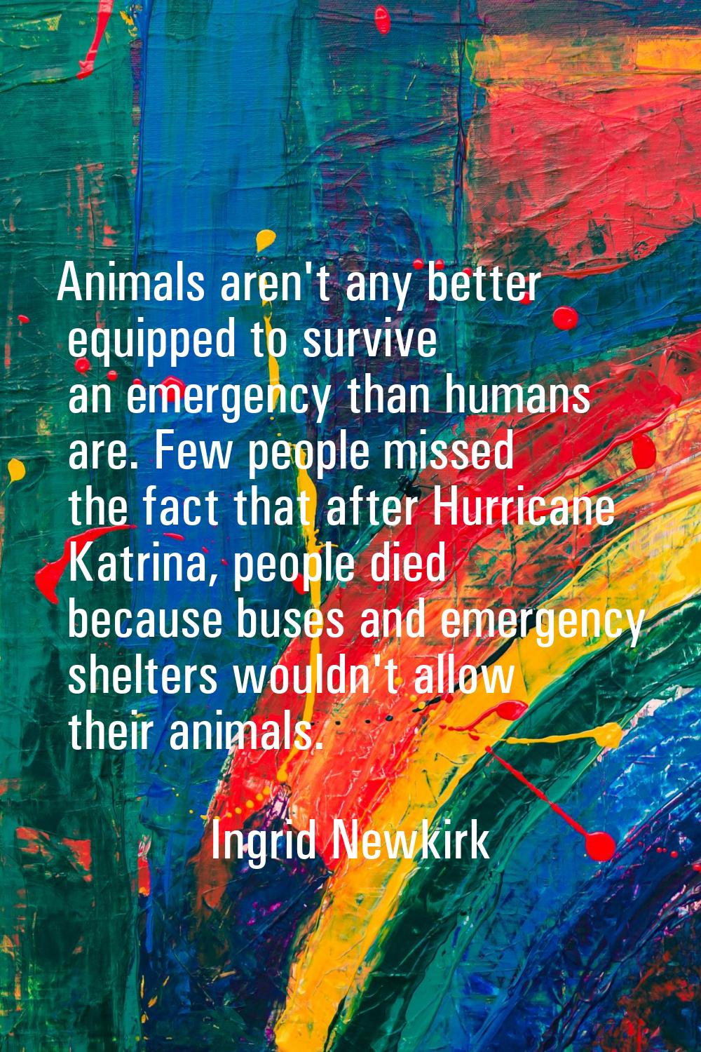 Animals aren't any better equipped to survive an emergency than humans are. Few people missed the f