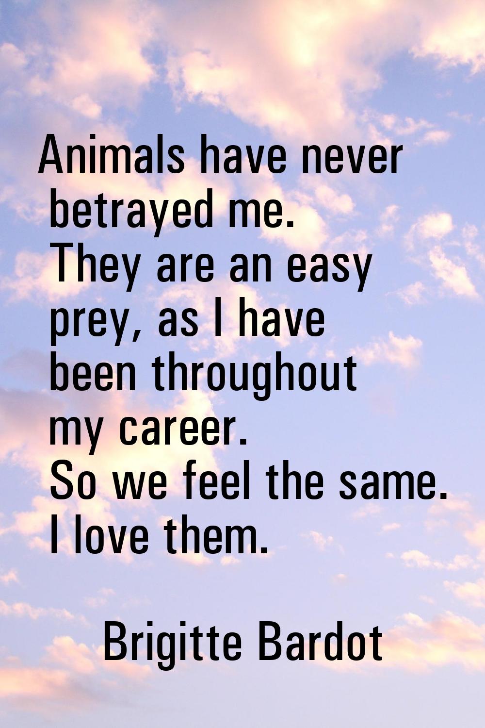 Animals have never betrayed me. They are an easy prey, as I have been throughout my career. So we f
