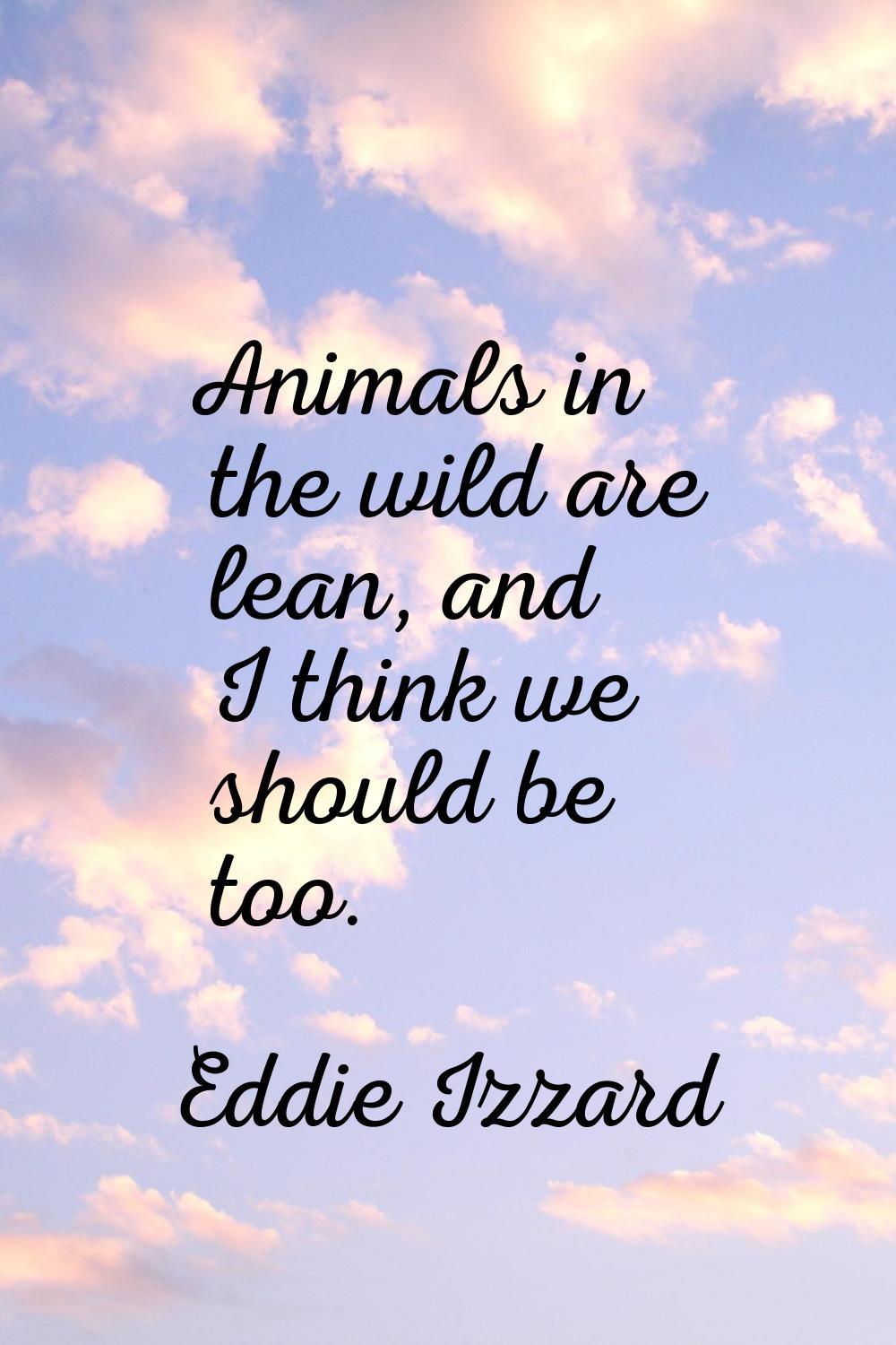 Animals in the wild are lean, and I think we should be too.