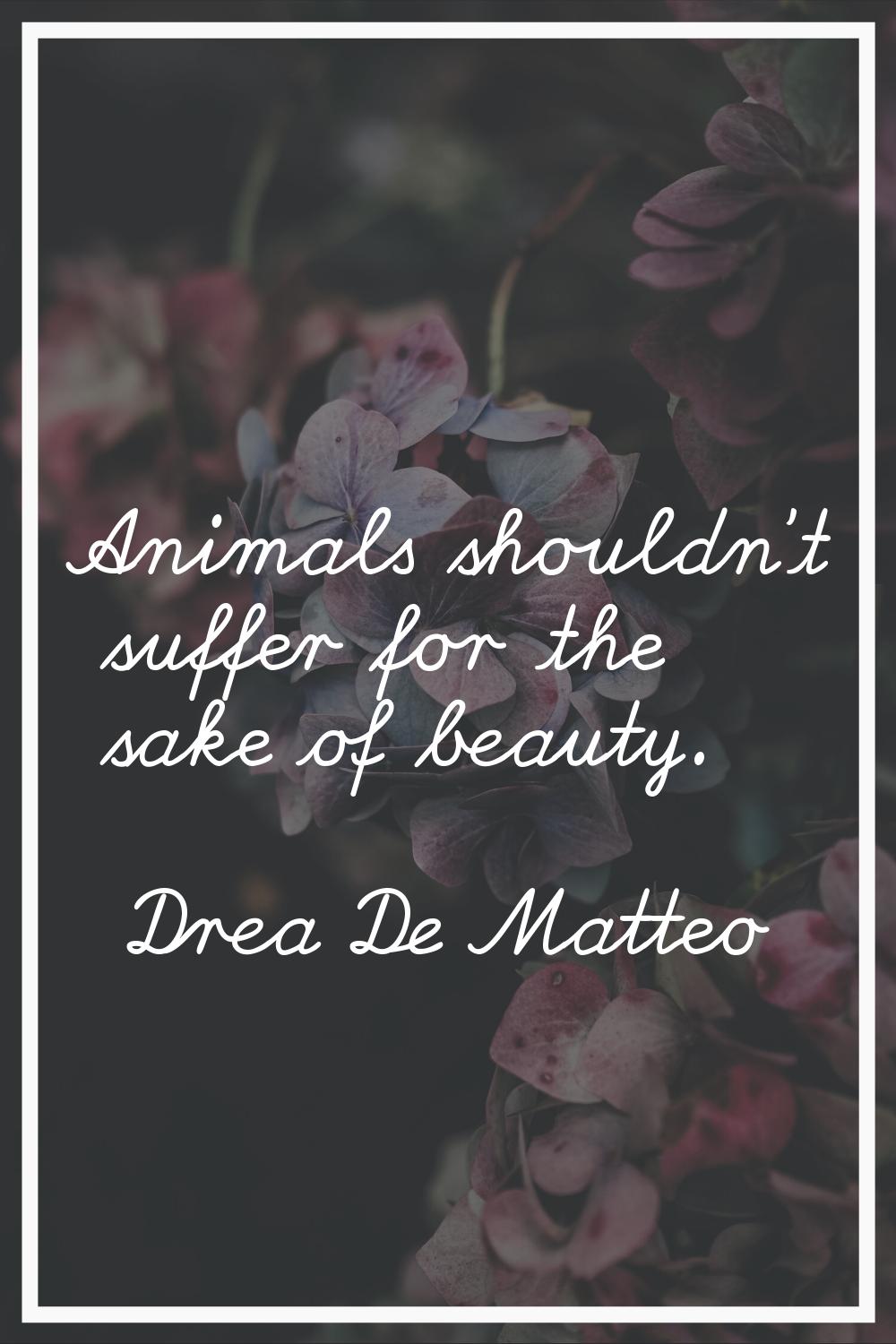 Animals shouldn't suffer for the sake of beauty.