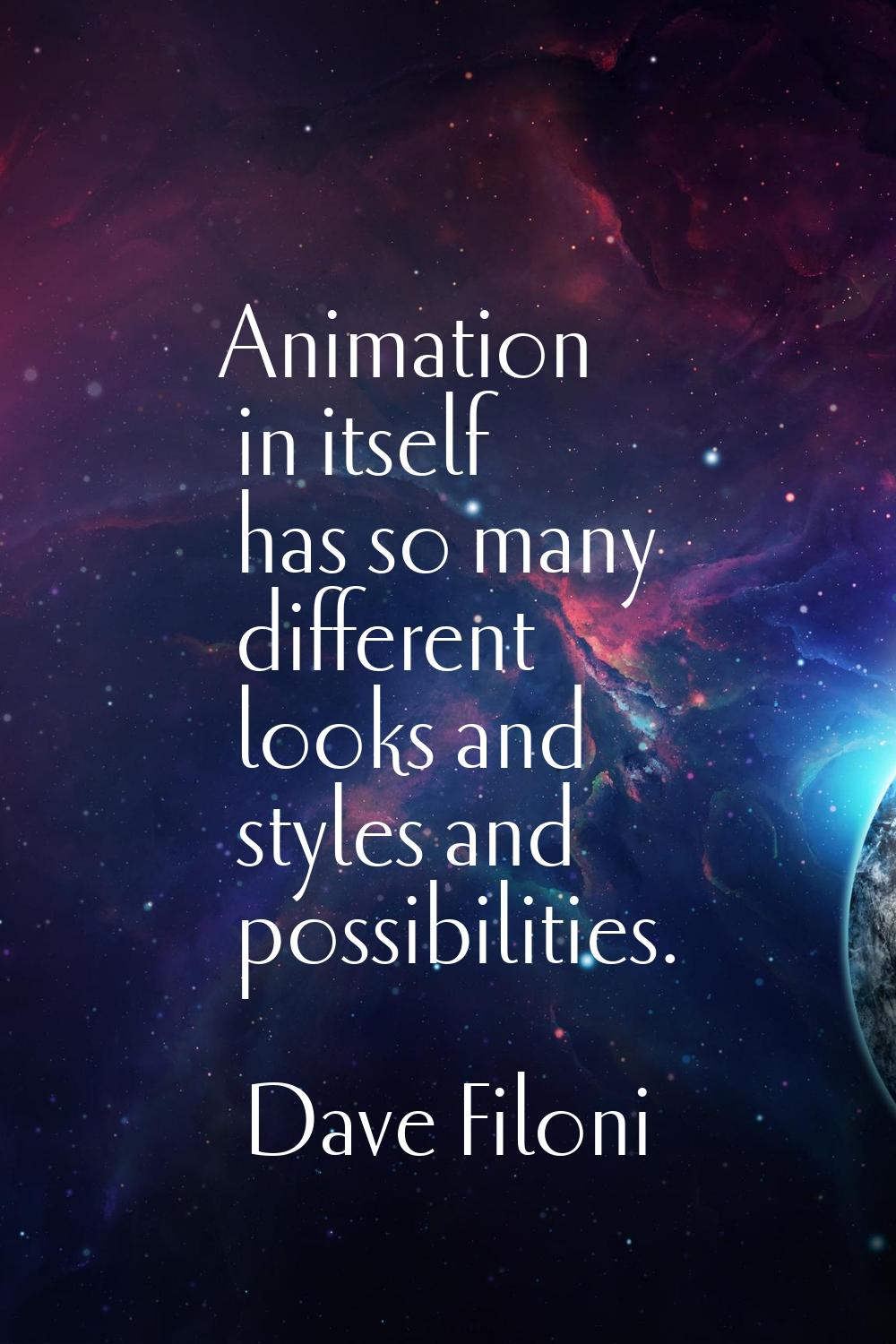 Animation in itself has so many different looks and styles and possibilities.