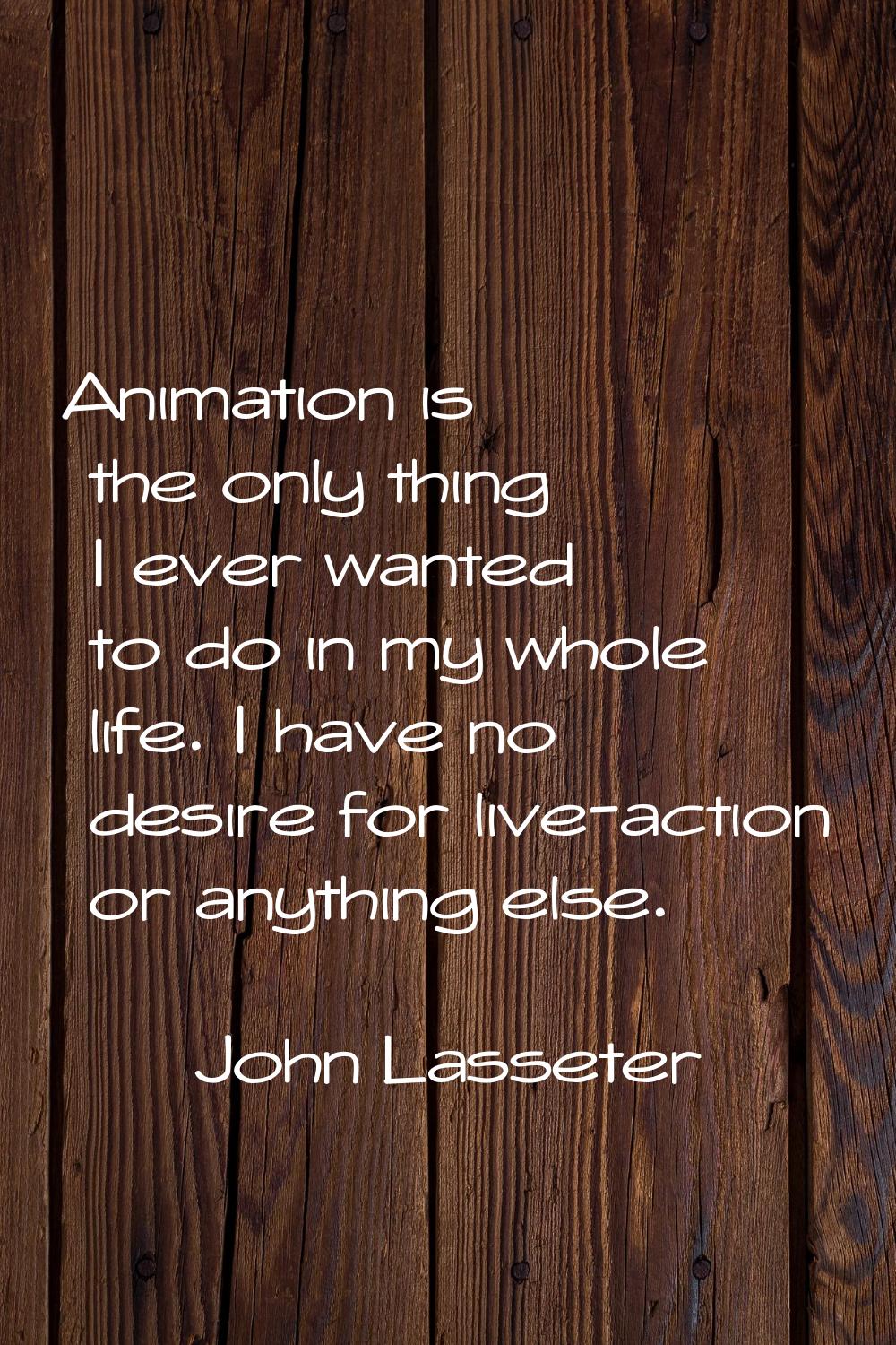 Animation is the only thing I ever wanted to do in my whole life. I have no desire for live-action 