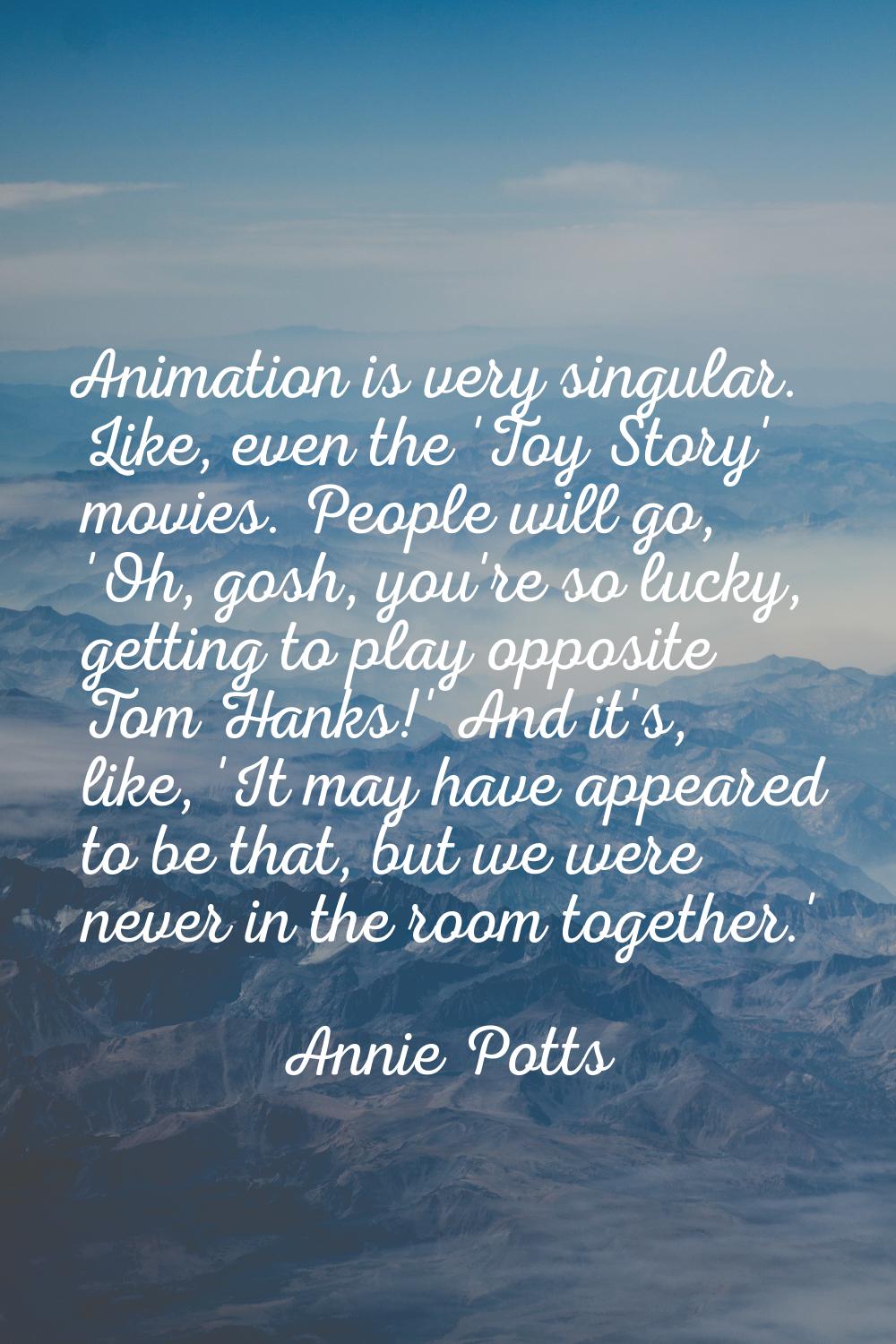 Animation is very singular. Like, even the 'Toy Story' movies. People will go, 'Oh, gosh, you're so