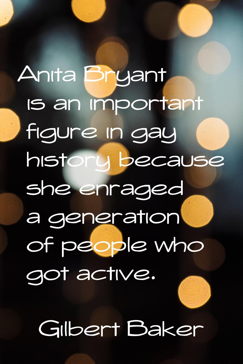 Anita Bryant is an important figure in gay history because she enraged a generation of people who g