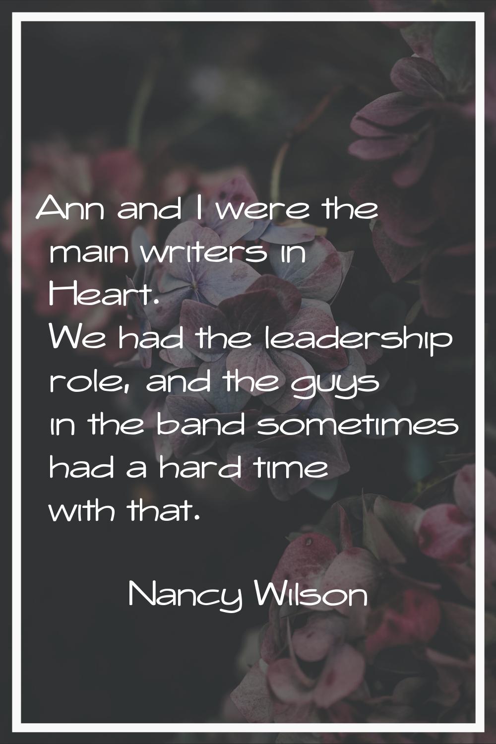 Ann and I were the main writers in Heart. We had the leadership role, and the guys in the band some