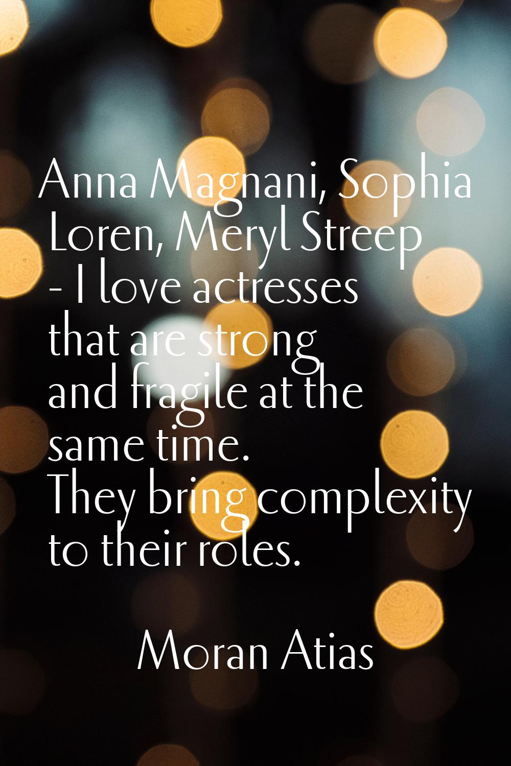Anna Magnani, Sophia Loren, Meryl Streep - I love actresses that are strong and fragile at the same