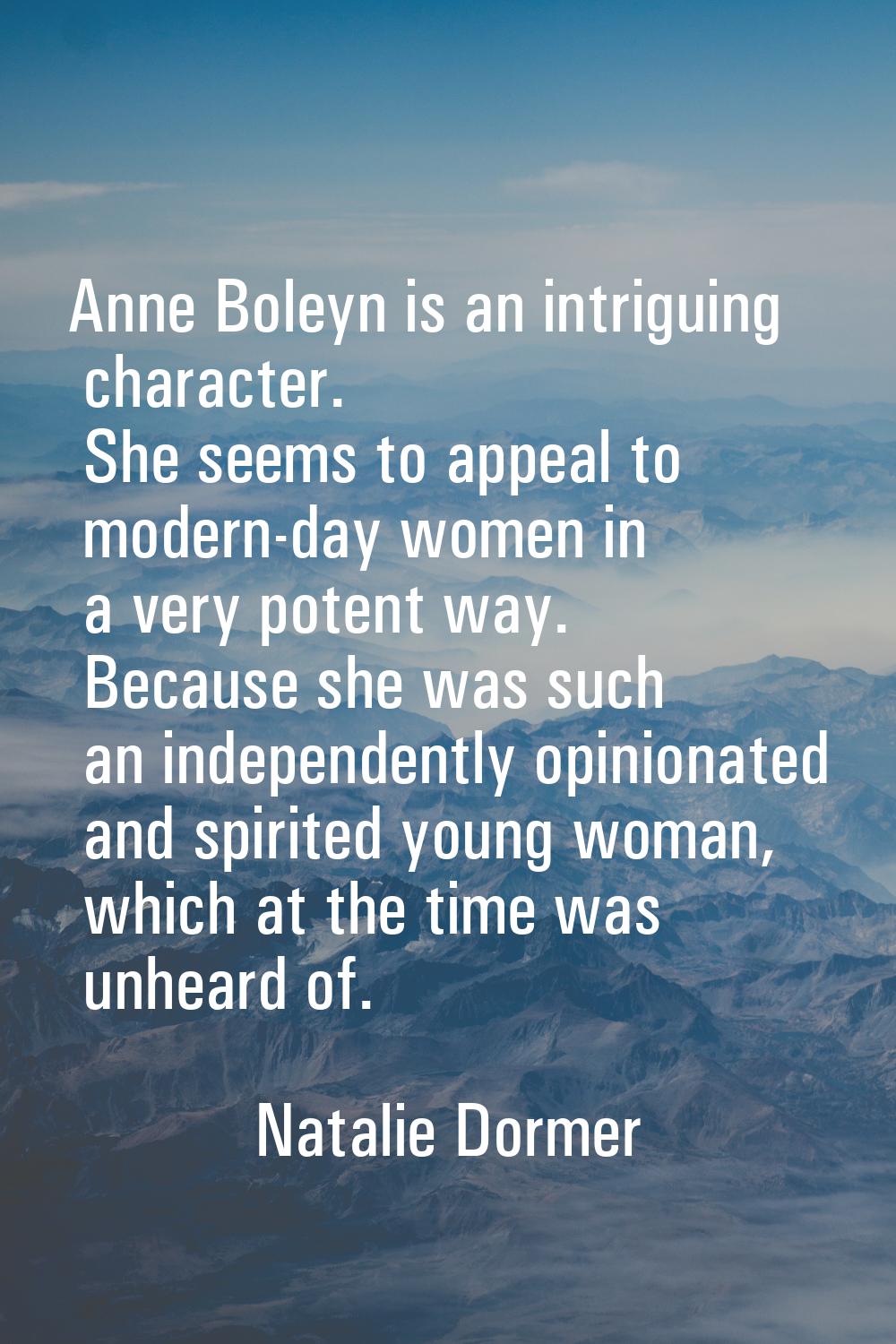Anne Boleyn is an intriguing character. She seems to appeal to modern-day women in a very potent wa