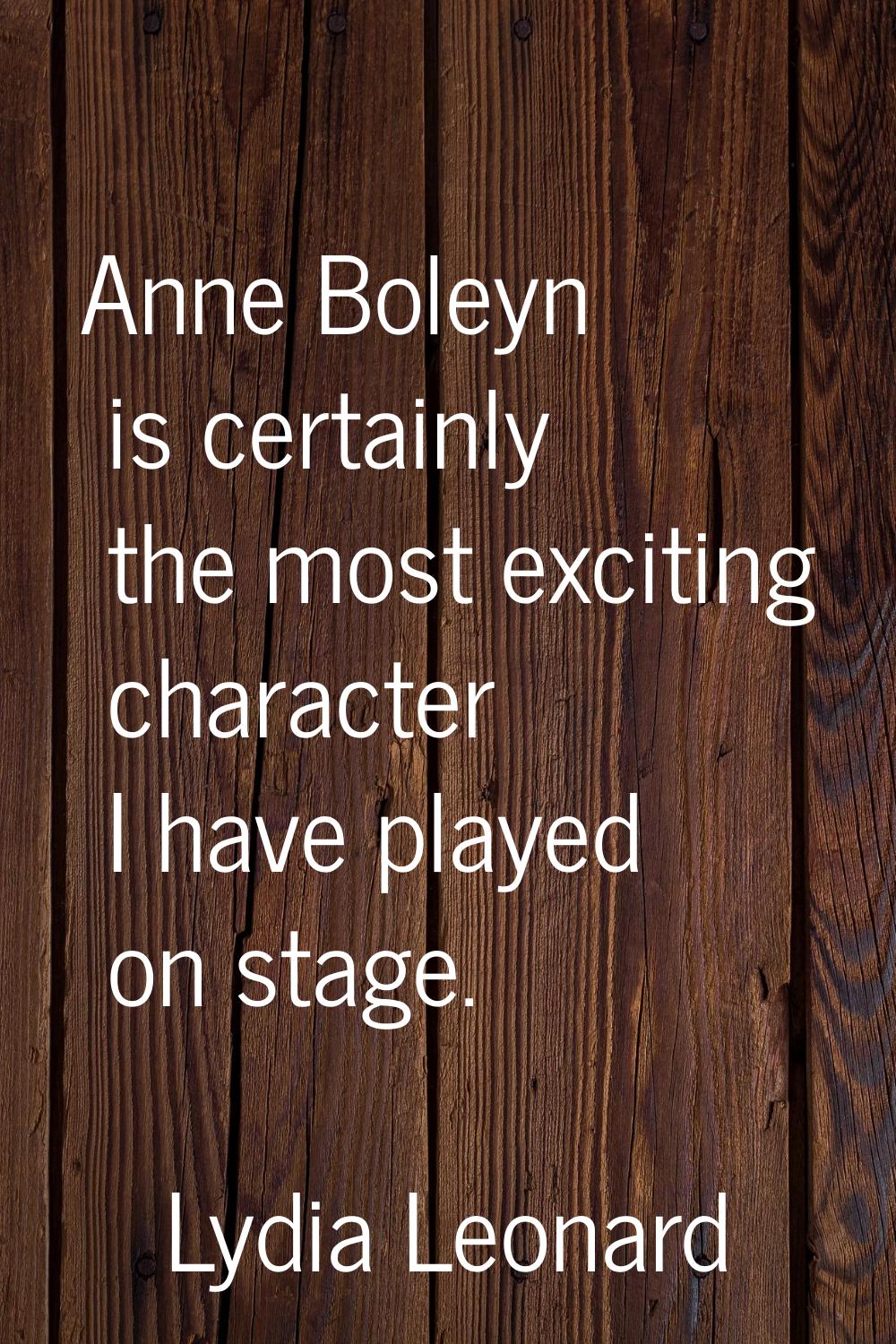 Anne Boleyn is certainly the most exciting character I have played on stage.
