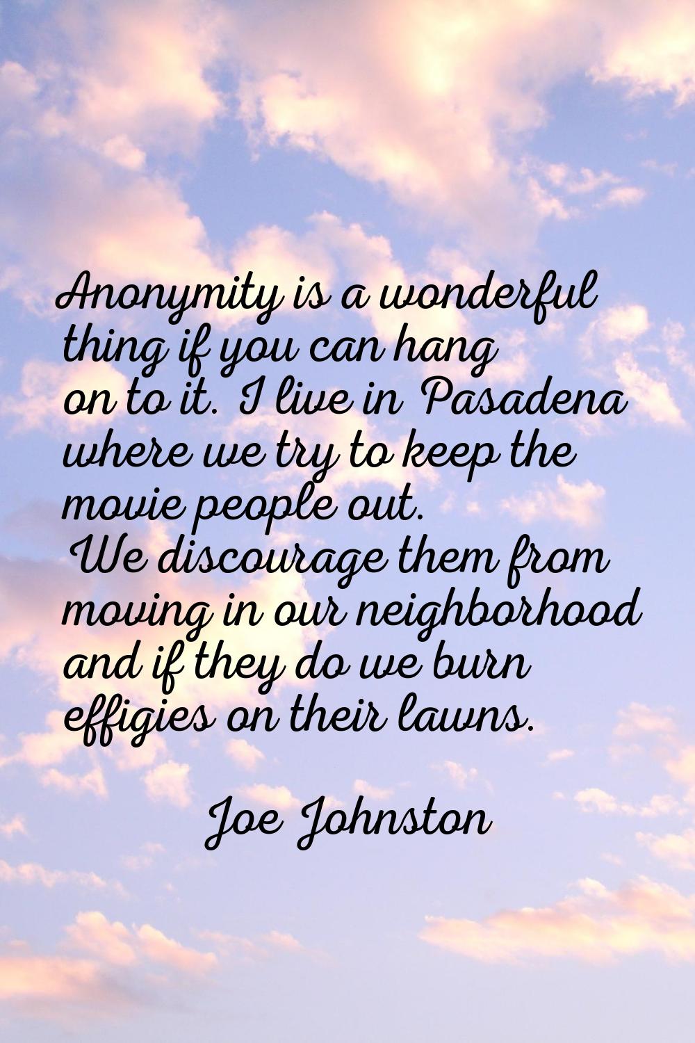 Anonymity is a wonderful thing if you can hang on to it. I live in Pasadena where we try to keep th