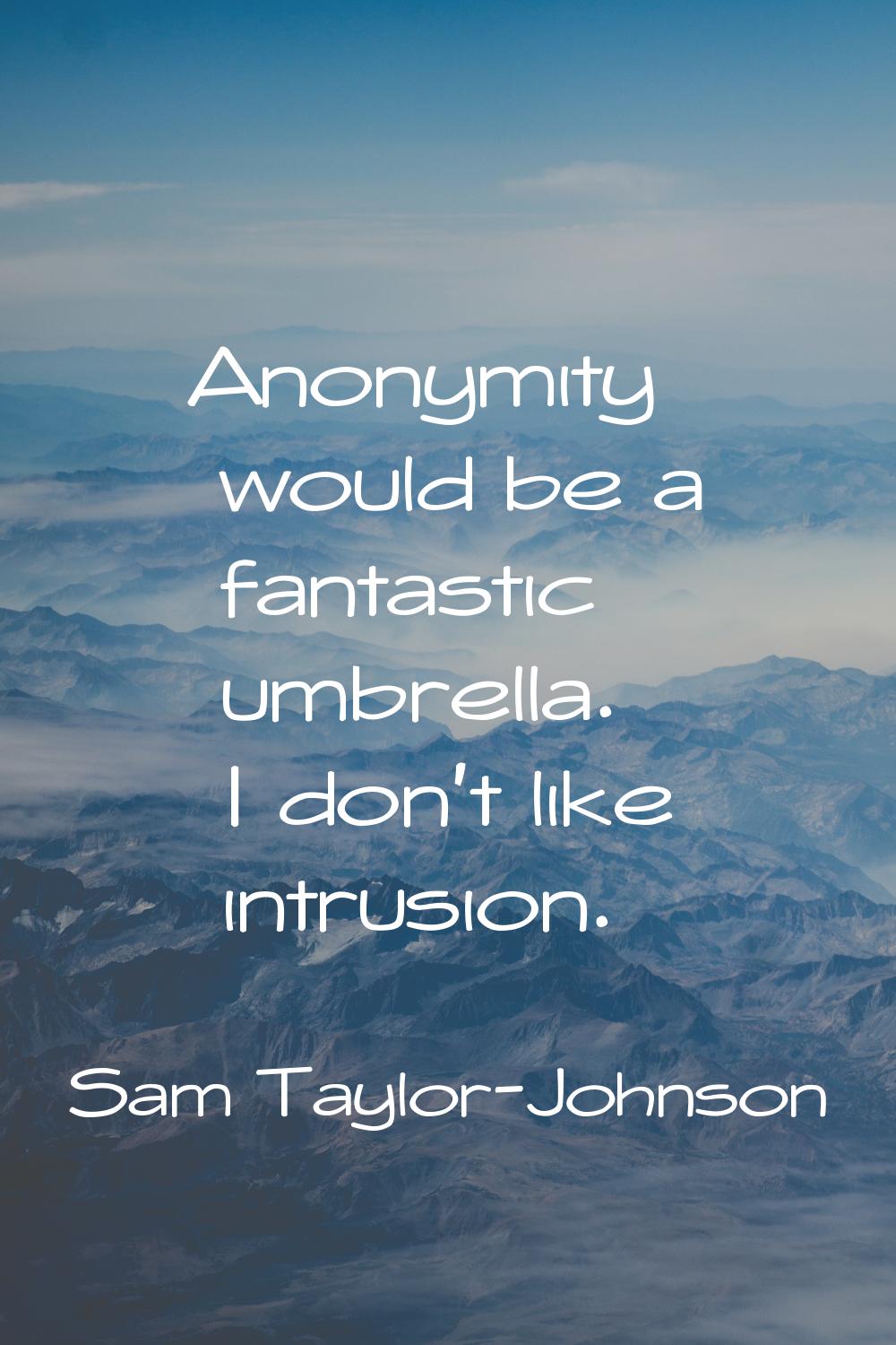 Anonymity would be a fantastic umbrella. I don't like intrusion.