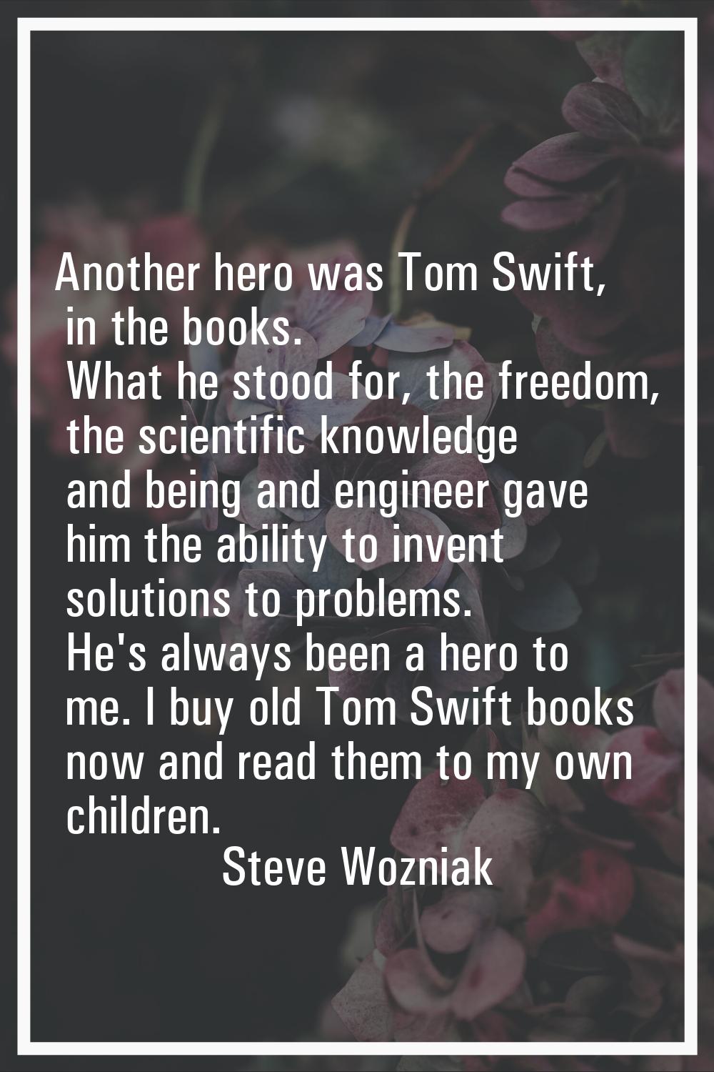 Another hero was Tom Swift, in the books. What he stood for, the freedom, the scientific knowledge 