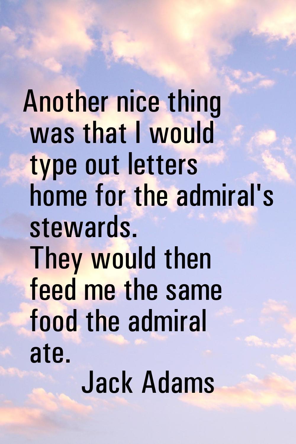 Another nice thing was that I would type out letters home for the admiral's stewards. They would th