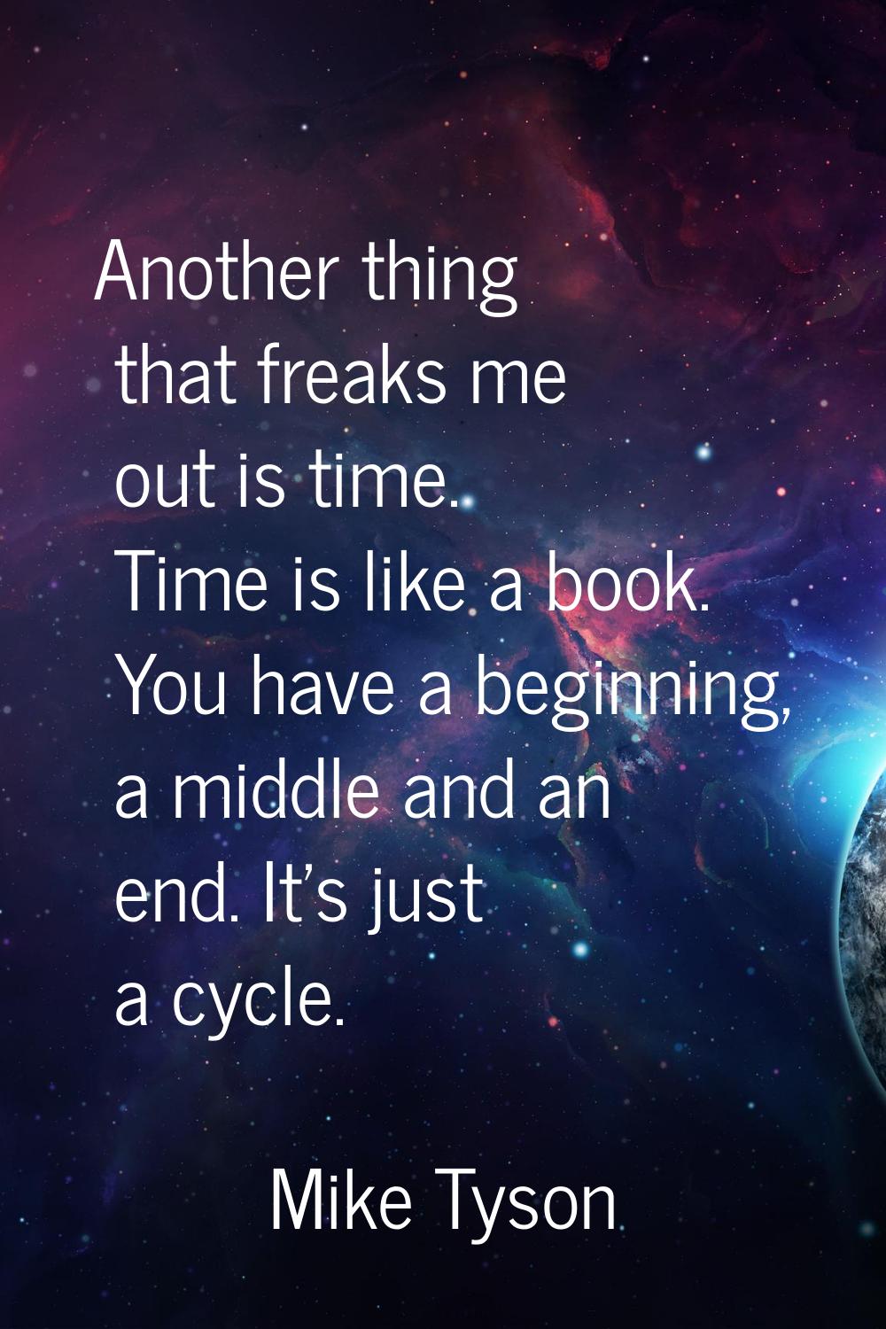 Another thing that freaks me out is time. Time is like a book. You have a beginning, a middle and a