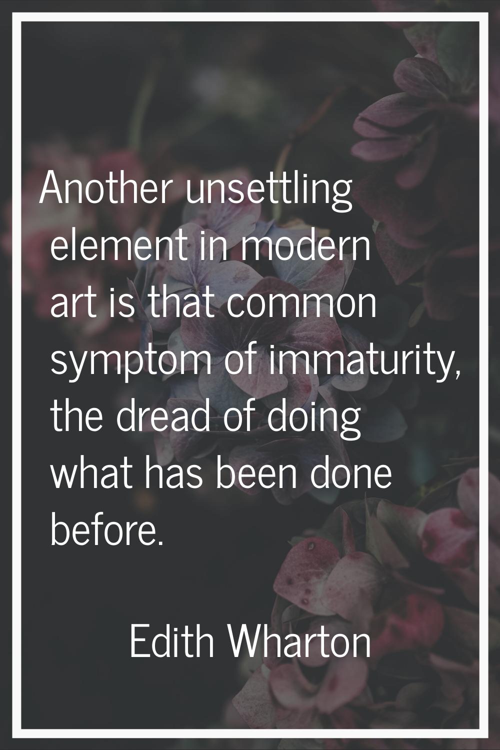 Another unsettling element in modern art is that common symptom of immaturity, the dread of doing w