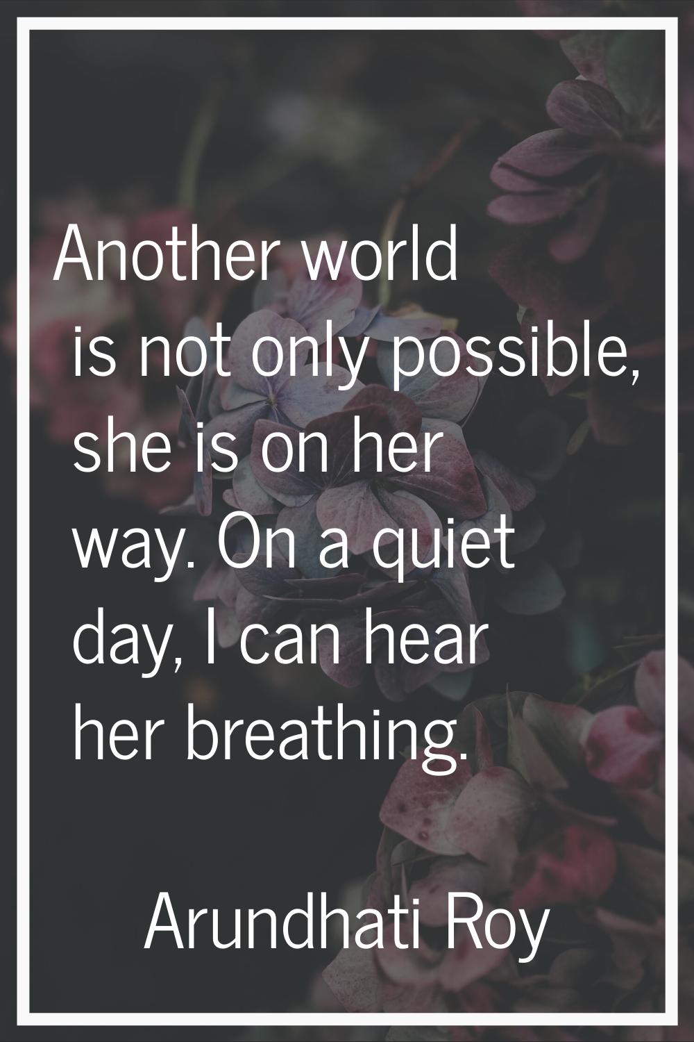 Another world is not only possible, she is on her way. On a quiet day, I can hear her breathing.