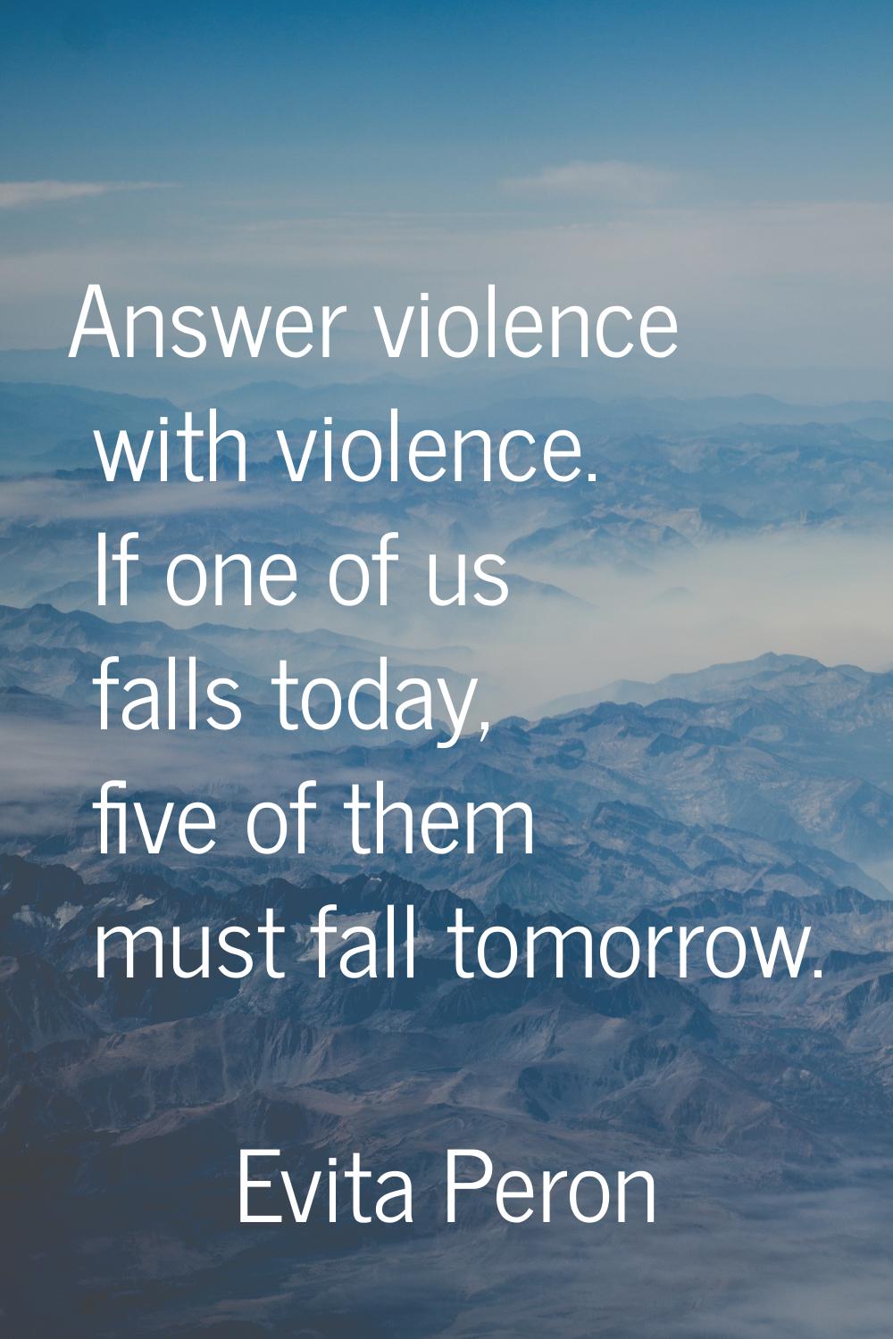 Answer violence with violence. If one of us falls today, five of them must fall tomorrow.