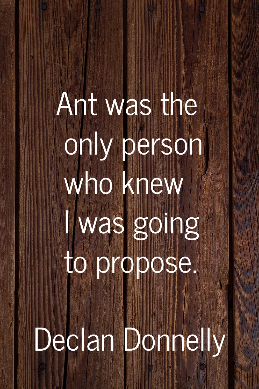 Ant was the only person who knew I was going to propose.