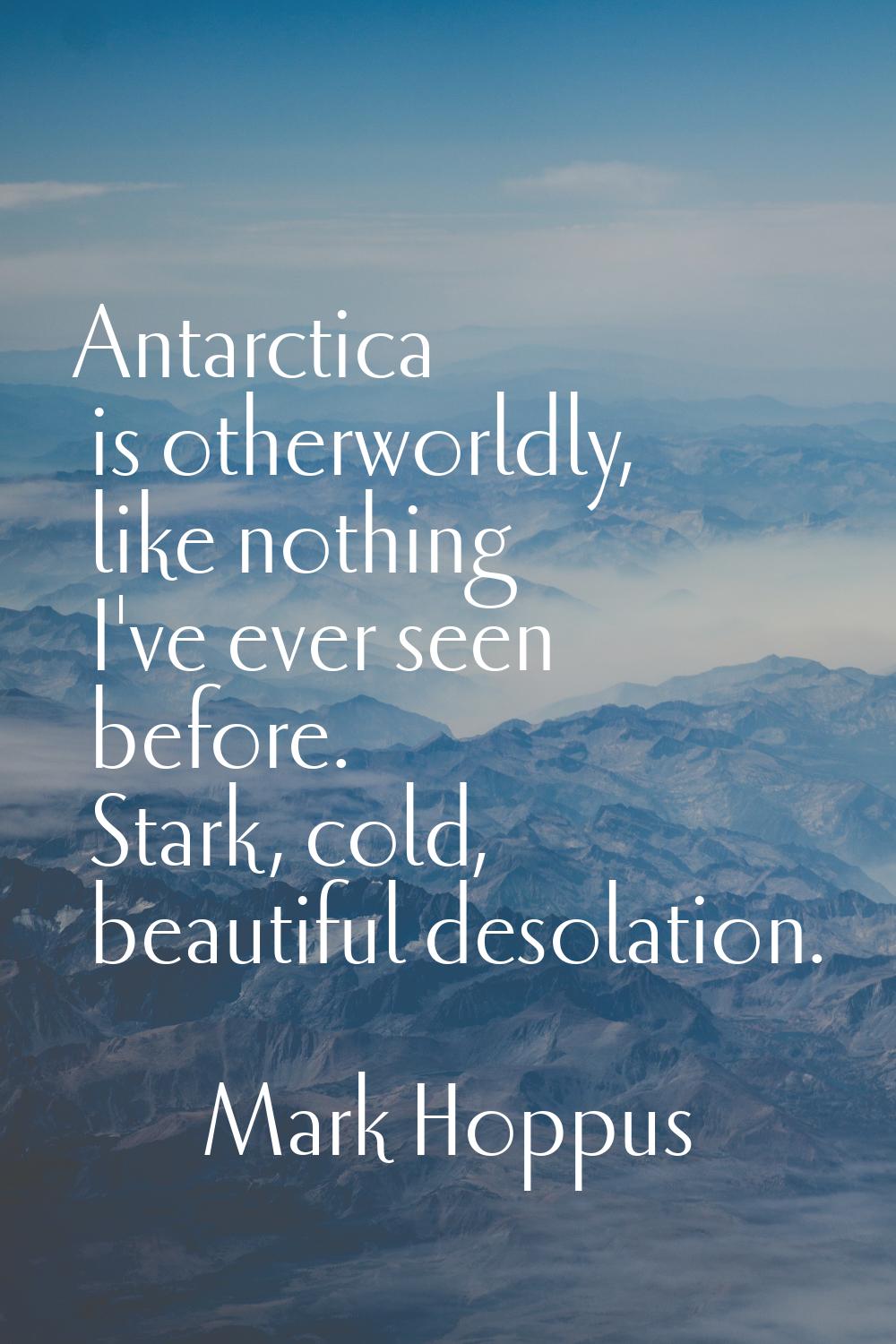 Antarctica is otherworldly, like nothing I've ever seen before. Stark, cold, beautiful desolation.