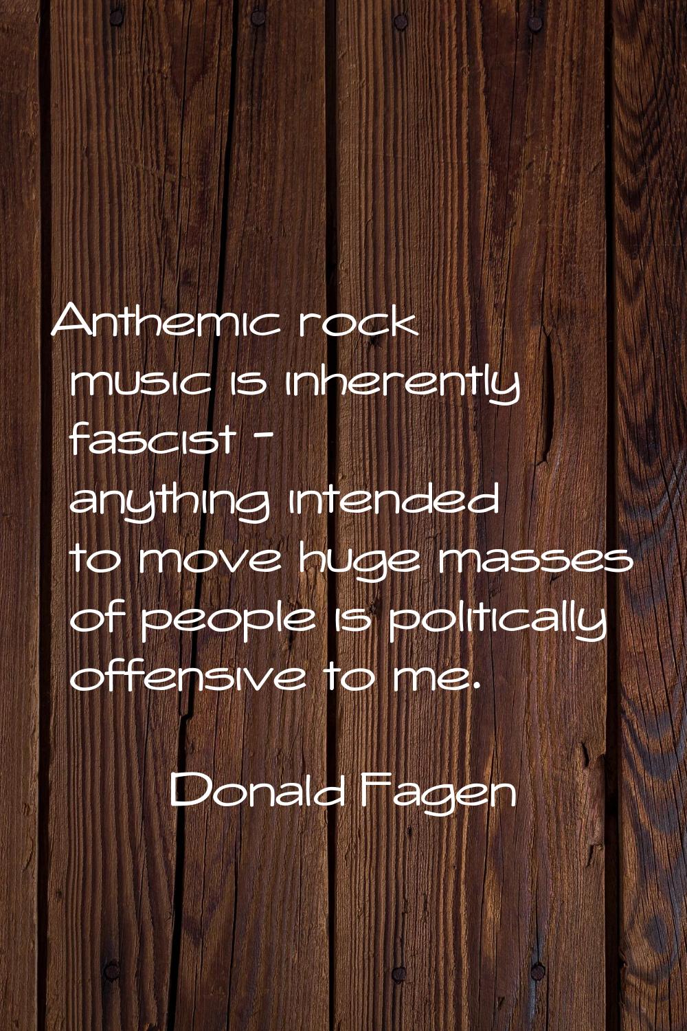 Anthemic rock music is inherently fascist - anything intended to move huge masses of people is poli