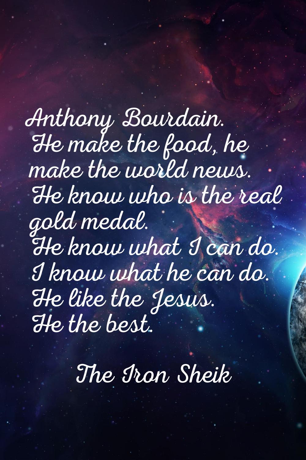 Anthony Bourdain. He make the food, he make the world news. He know who is the real gold medal. He 