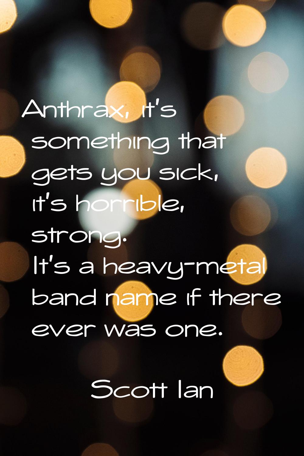 Anthrax, it's something that gets you sick, it's horrible, strong. It's a heavy-metal band name if 