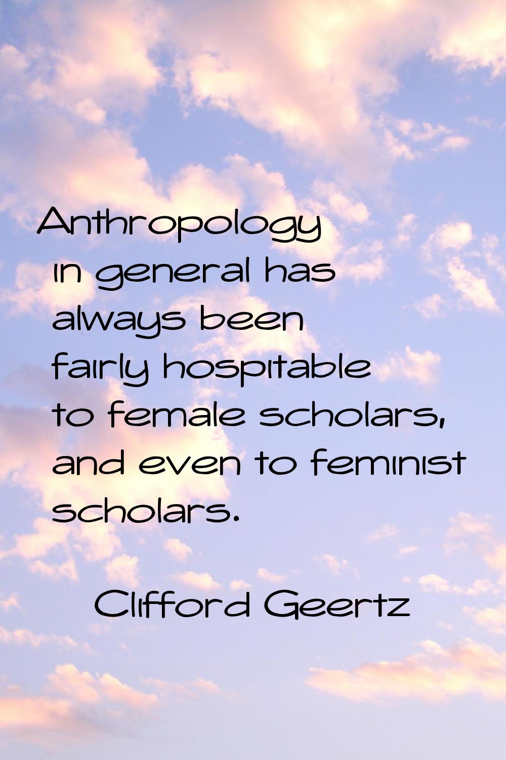 Anthropology in general has always been fairly hospitable to female scholars, and even to feminist 
