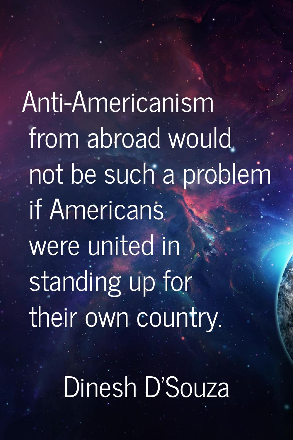 Anti-Americanism from abroad would not be such a problem if Americans were united in standing up fo