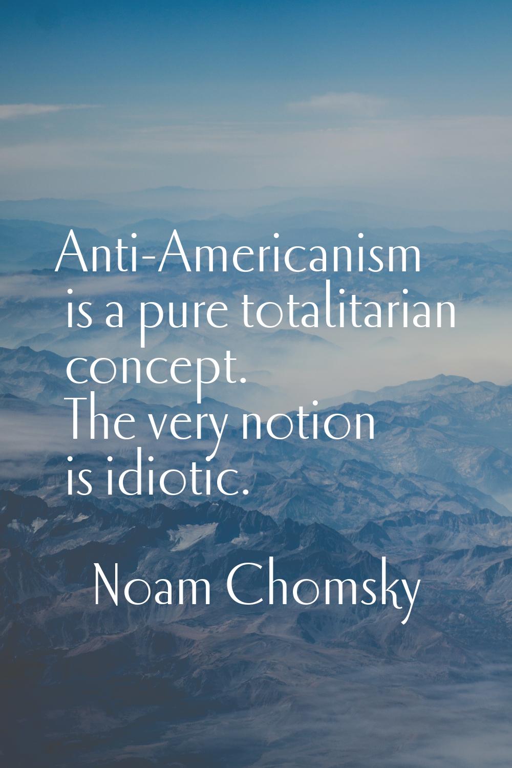 Anti-Americanism is a pure totalitarian concept. The very notion is idiotic.