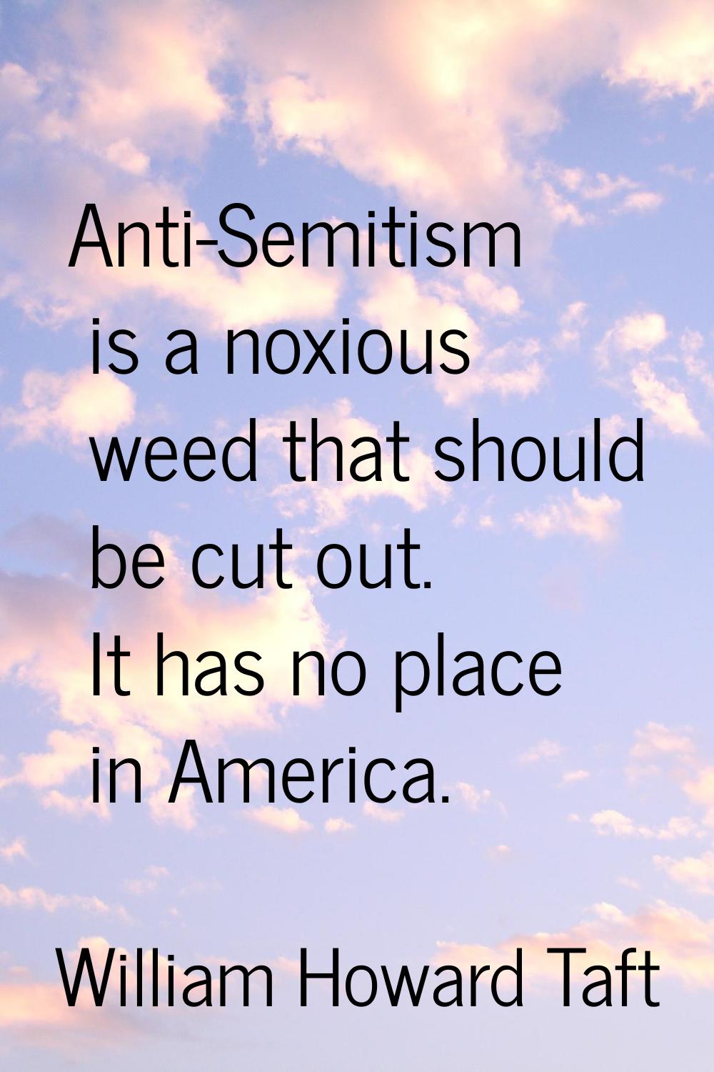 Anti-Semitism is a noxious weed that should be cut out. It has no place in America.