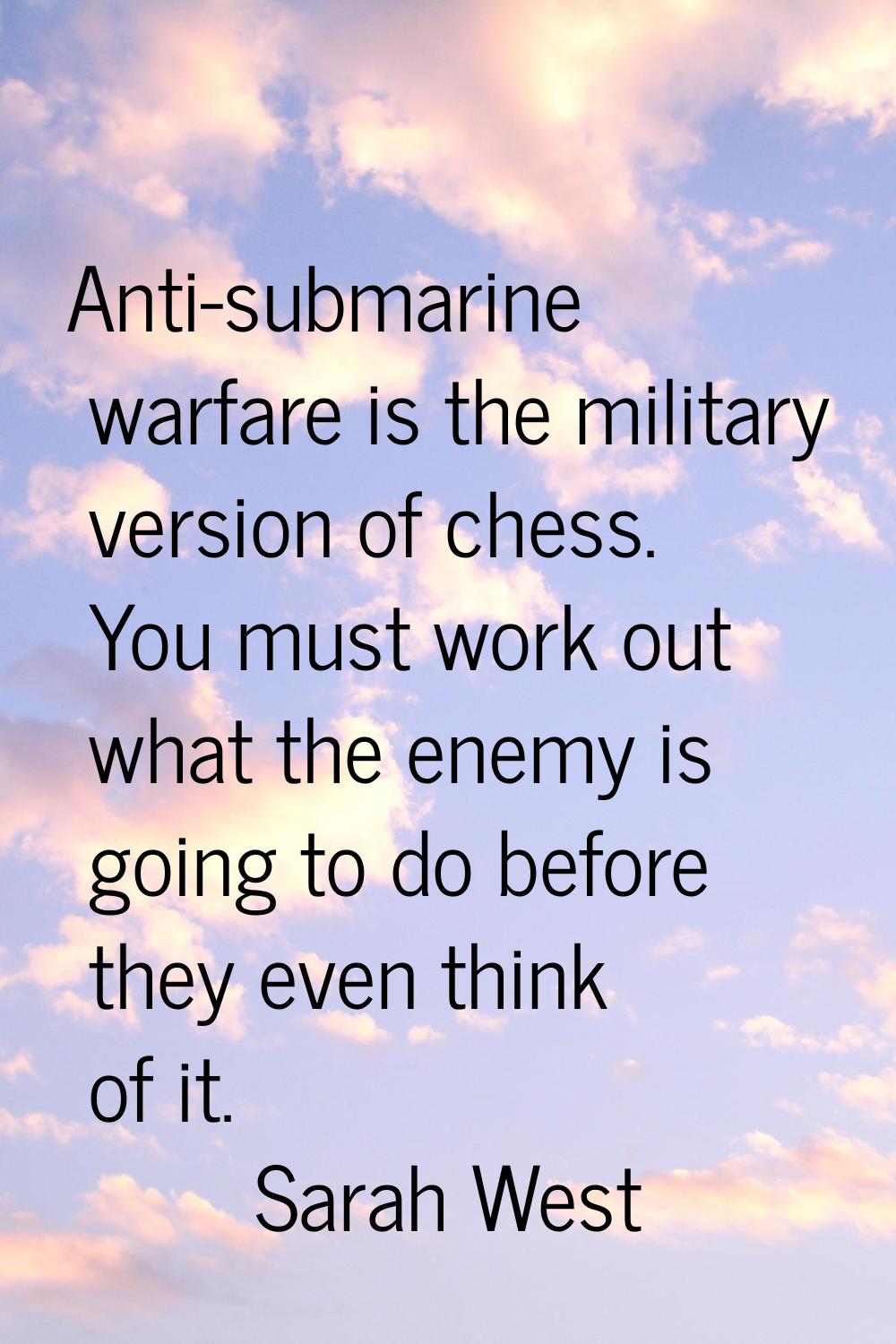 Anti-submarine warfare is the military version of chess. You must work out what the enemy is going 