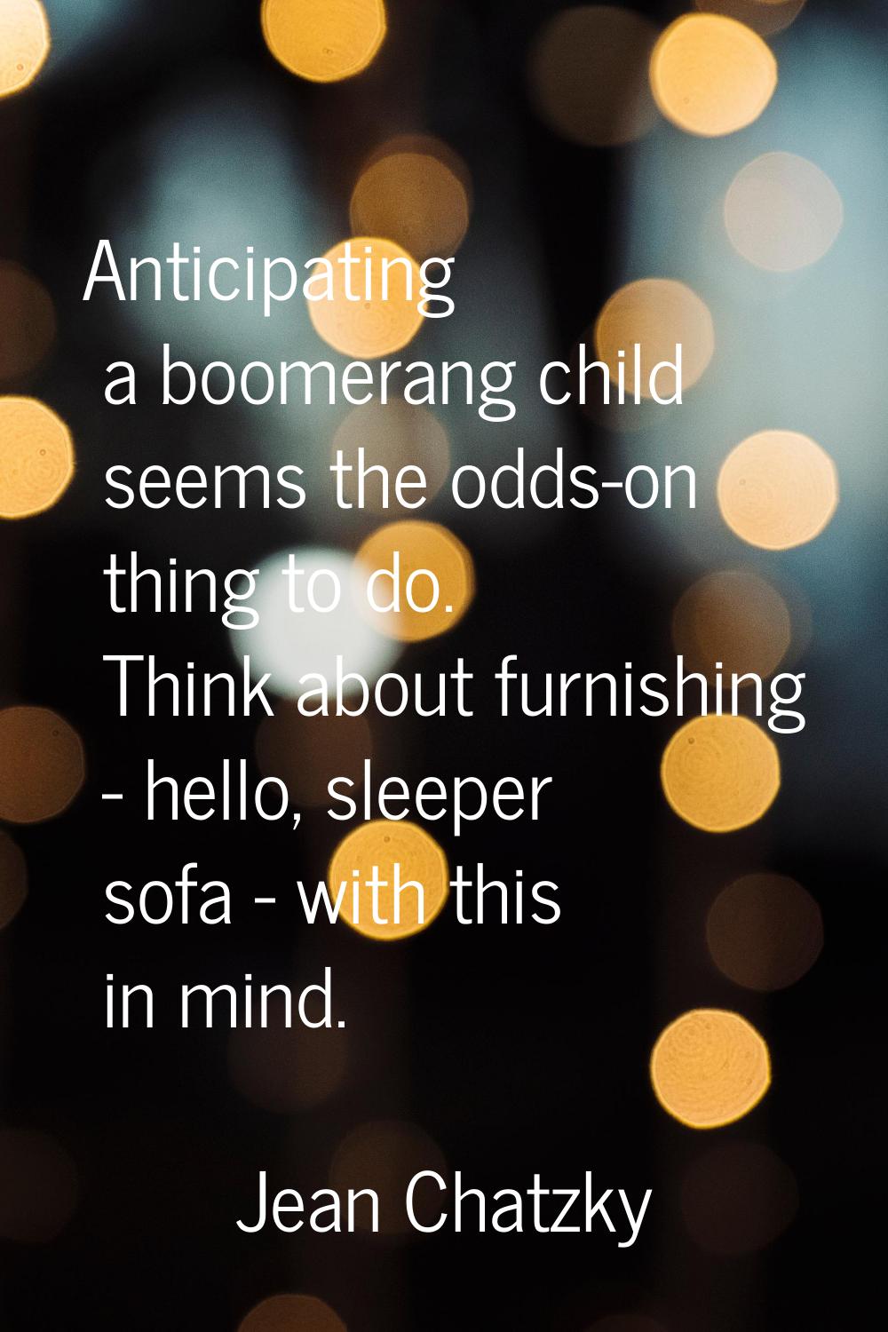 Anticipating a boomerang child seems the odds-on thing to do. Think about furnishing - hello, sleep