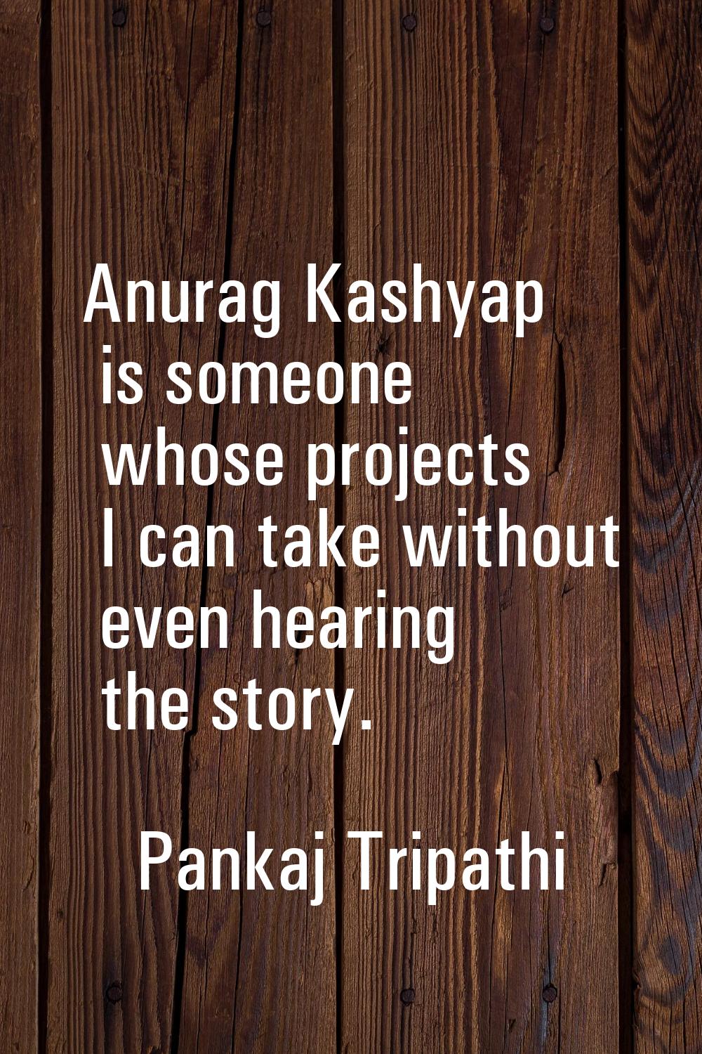 Anurag Kashyap is someone whose projects I can take without even hearing the story.