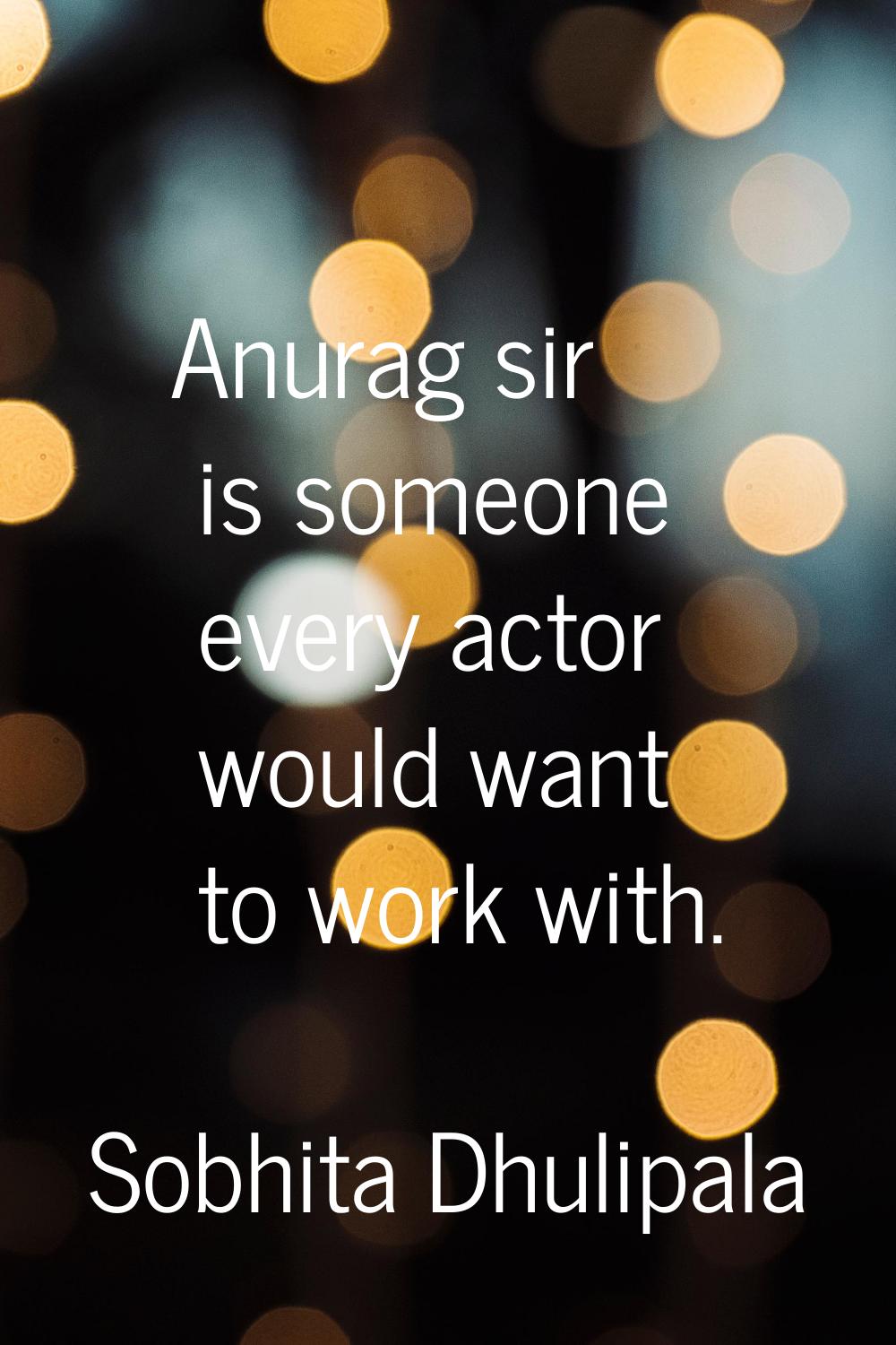 Anurag sir is someone every actor would want to work with.