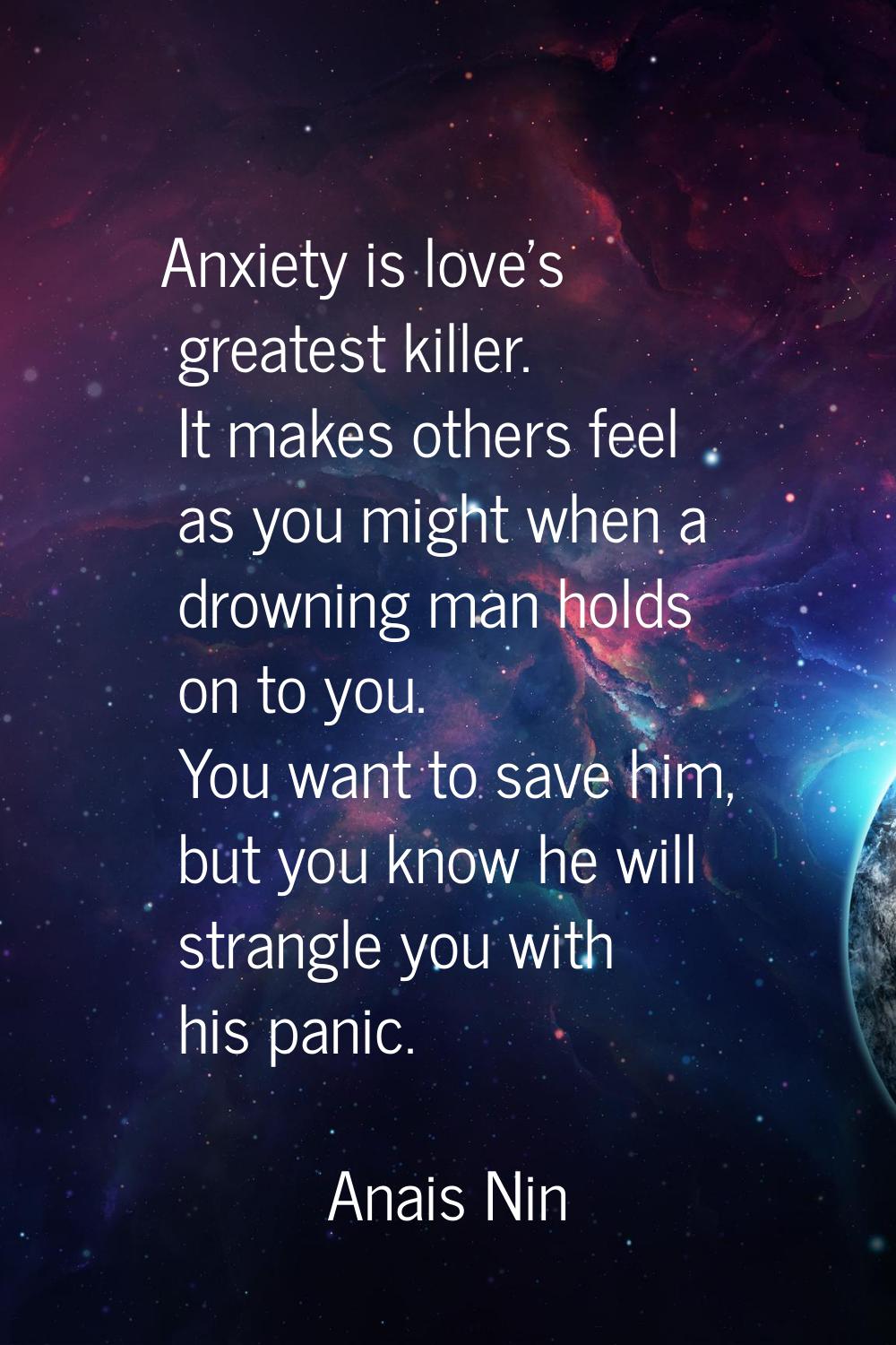 Anxiety is love's greatest killer. It makes others feel as you might when a drowning man holds on t