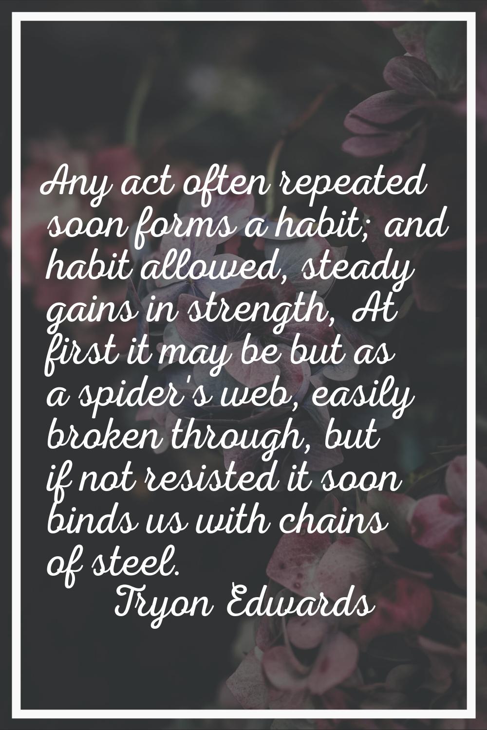 Any act often repeated soon forms a habit; and habit allowed, steady gains in strength, At first it