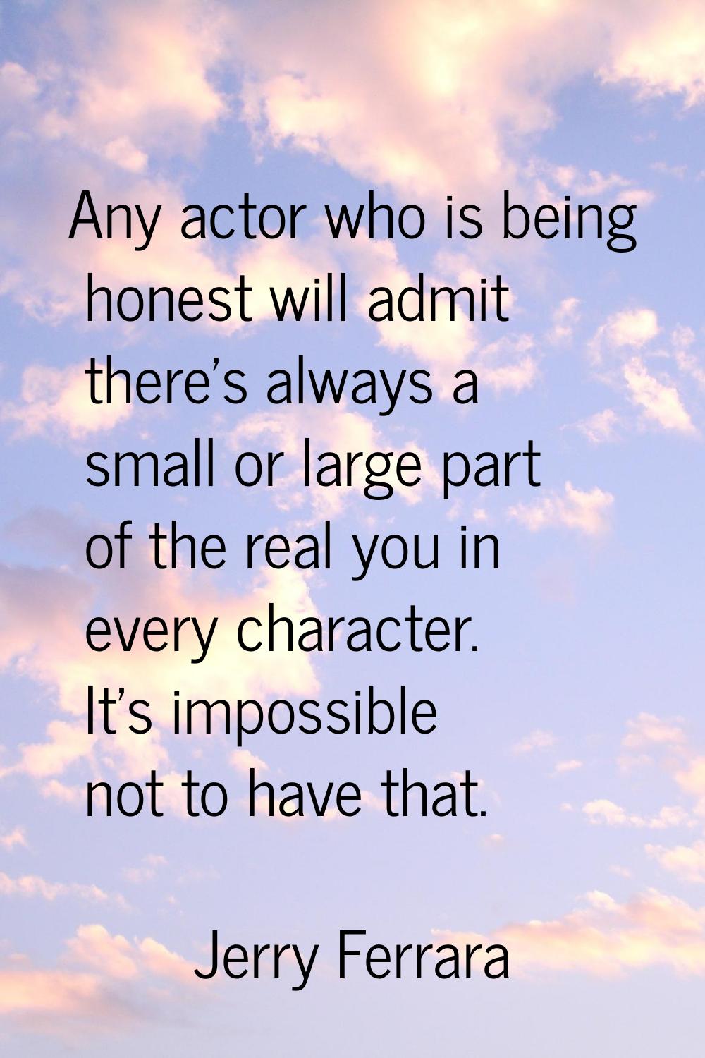 Any actor who is being honest will admit there's always a small or large part of the real you in ev