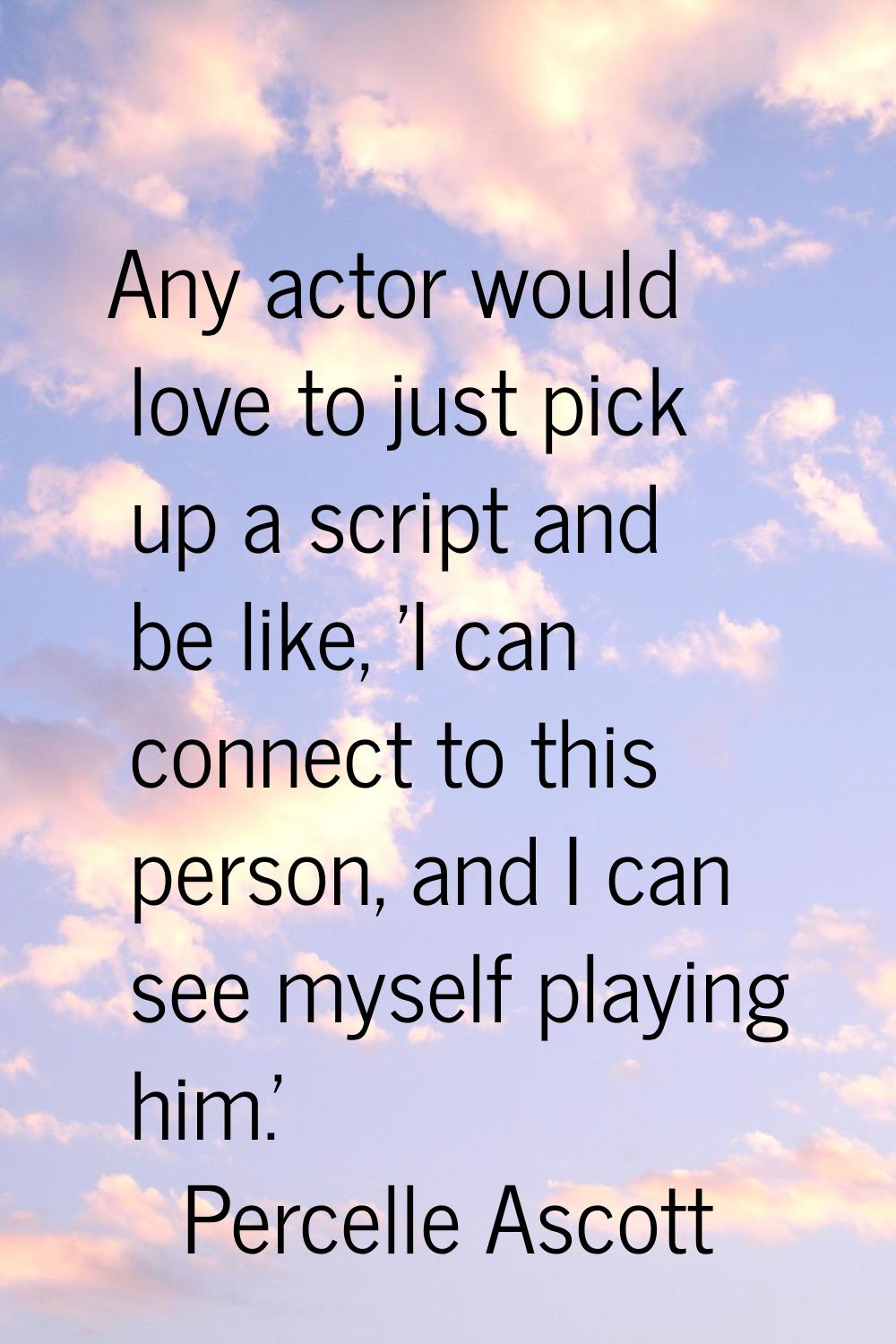 Any actor would love to just pick up a script and be like, 'I can connect to this person, and I can