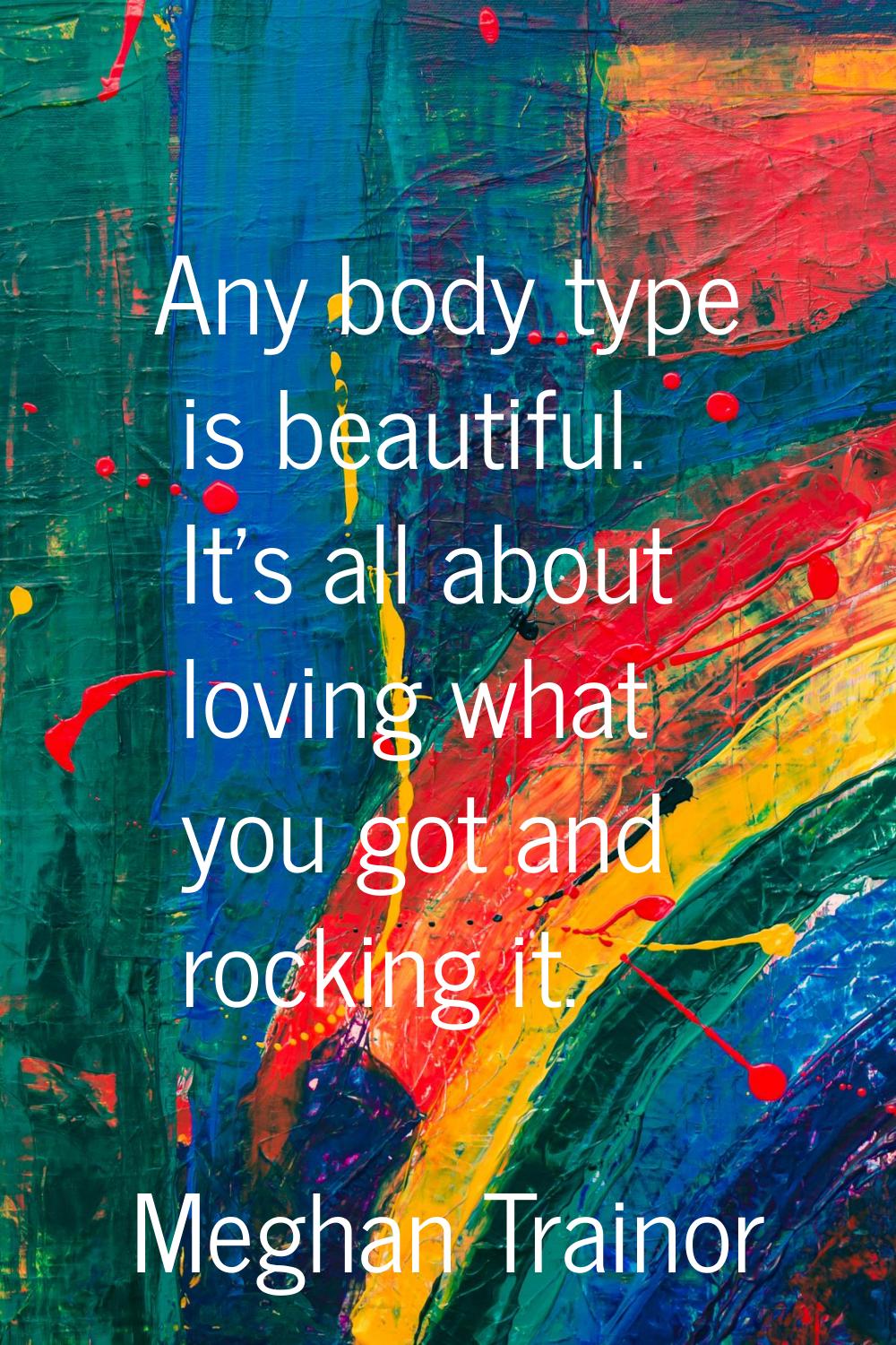 Any body type is beautiful. It's all about loving what you got and rocking it.